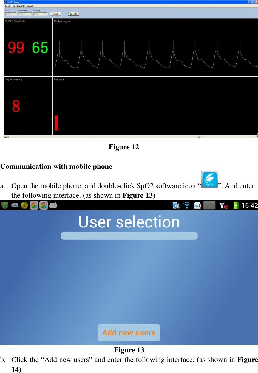  Figure 12  Communication with mobile phone a. Open the mobile phone, and double-click SpO2 software icon “ ”. And enter the following interface. (as shown in Figure 13)  Figure 13 b. Click the “Add new users” and enter the following interface. (as shown in Figure 14) 