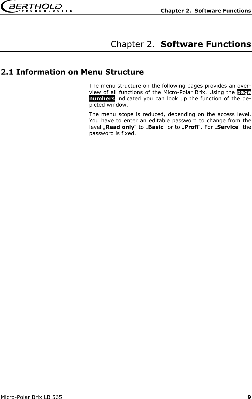   Chapter 2.  Software Functions Micro-Polar Brix LB 565   9 Chapter 2.  Software Functions  2.1 Information on Menu Structure The menu structure on the following pages provides an over-view of all functions of the Micro-Polar Brix. Using the page numbers indicated you can look up the function of the de-picted window. The menu scope is reduced, depending on the access level. You have to enter an editable password to change from the level &bdquo;Read only&ldquo; to &bdquo;Basic&ldquo; or to &bdquo;Profi&ldquo;. For &bdquo;Service&ldquo; the password is fixed.       