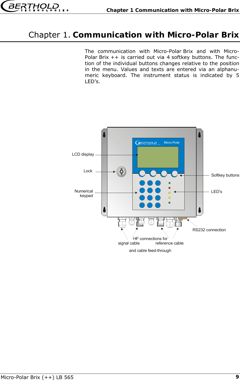   Chapter 1 Communication with Micro-Polar Brix Micro-Polar Brix (++) LB 565  9 Chapter 1. Communication with Micro-Polar Brix  The communication with Micro-Polar Brix and with Micro-Polar Brix ++ is carried out via 4 softkey buttons. The func-tion of the individual buttons changes relative to the position in the menu. Values and texts are entered via an alphanu-meric keyboard. The instrument status is indicated by 5 LED&rsquo;s.        and cable feed-throughLockNumericalkeypadSoftkey buttonsLED&rsquo;sLCD displayRS232 connectionHF connections for   signal cable              reference cable    Micro-Polar             