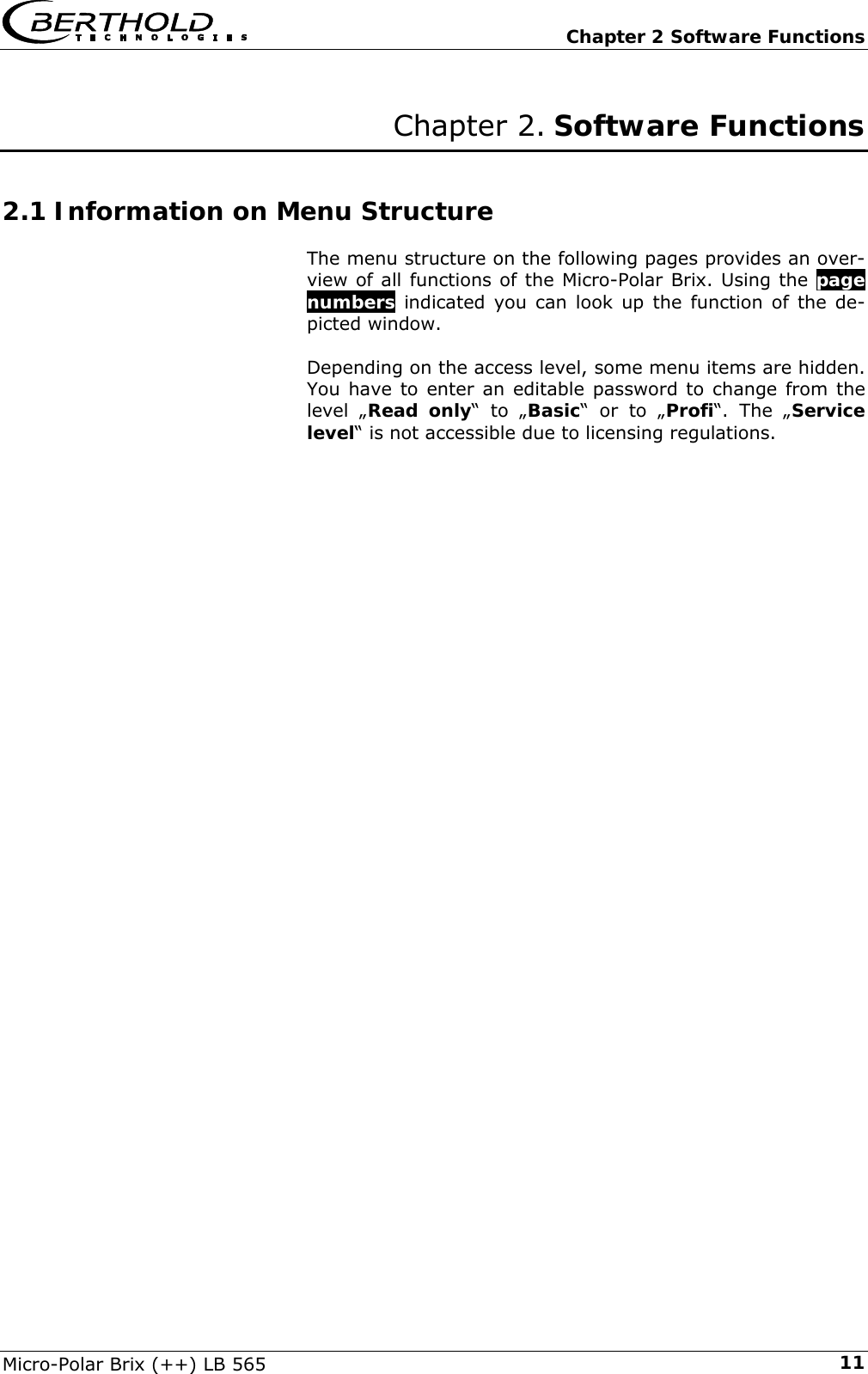   Chapter 2 Software Functions Micro-Polar Brix (++) LB 565  11Chapter 2. Software Functions 2.1 Information on Menu Structure  The menu structure on the following pages provides an over-view of all functions of the Micro-Polar Brix. Using the page numbers indicated you can look up the function of the de-picted window.  Depending on the access level, some menu items are hidden. You have to enter an editable password to change from the level &bdquo;Read only&ldquo; to &bdquo;Basic&ldquo; or to &bdquo;Profi&ldquo;. The &bdquo;Service level&ldquo; is not accessible due to licensing regulations.                                