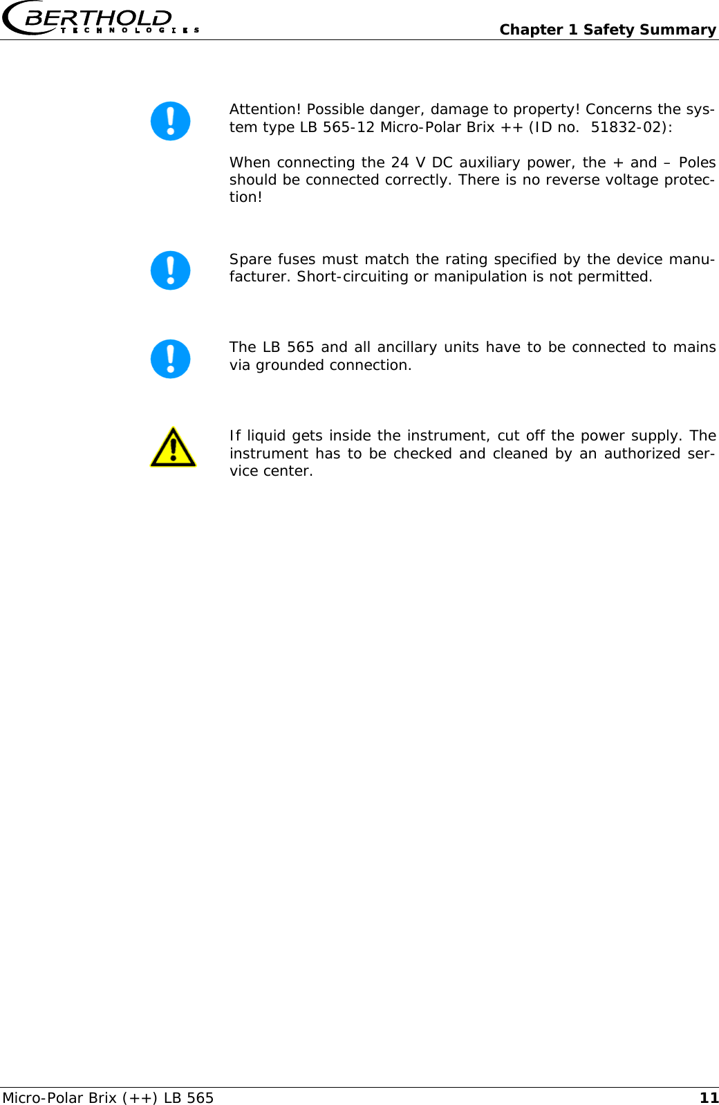   Chapter 1 Safety Summary Micro-Polar Brix (++) LB 565  11  Attention! Possible danger, damage to property! Concerns the sys-tem type LB 565-12 Micro-Polar Brix ++ (ID no.  51832-02):  When connecting the 24 V DC auxiliary power, the + and &ndash; Poles should be connected correctly. There is no reverse voltage protec-tion!   Spare fuses must match the rating specified by the device manu-facturer. Short-circuiting or manipulation is not permitted.   The LB 565 and all ancillary units have to be connected to mains via grounded connection.   If liquid gets inside the instrument, cut off the power supply. The instrument has to be checked and cleaned by an authorized ser-vice center.  