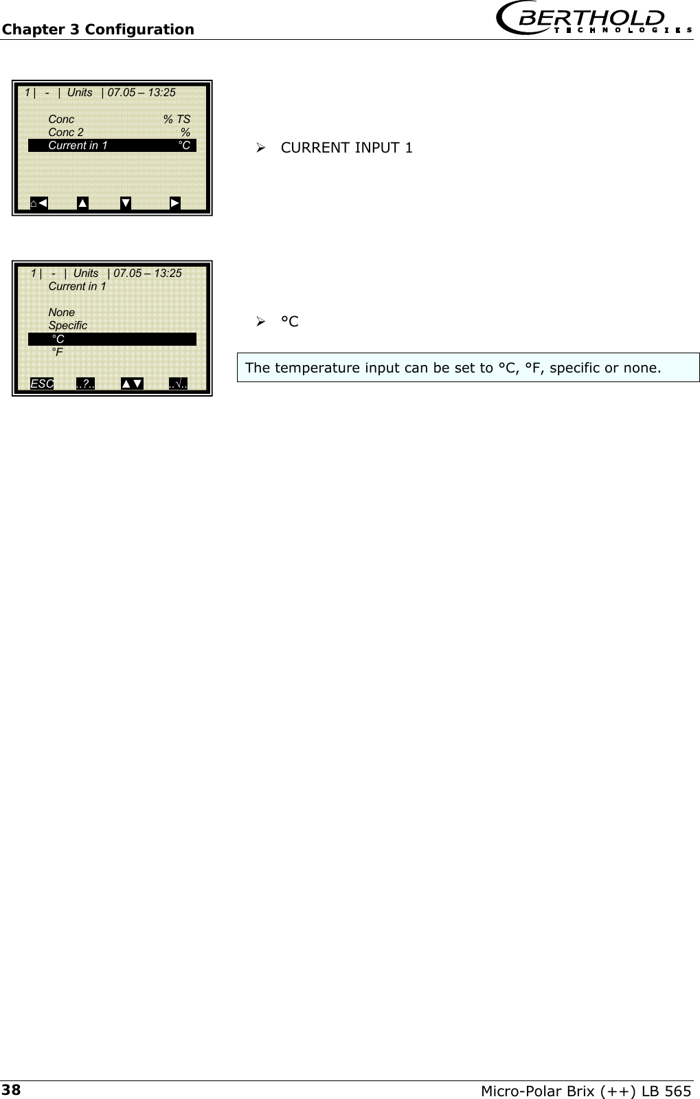 Chapter 3 Configuration   Micro-Polar Brix (++) LB 565 38    &frac34; CURRENT INPUT 1          &frac34; &deg;C   The temperature input can be set to &deg;C, &deg;F, specific or none.     1 |   -   |  Units   | 07.05 &ndash; 13:25     Conc   % TS  Conc 2   %   Current in 1  &deg;C      ⌂◄         ▲          ▼            ►     1 |   -   |  Units   | 07.05 &ndash; 13:25   Current in 1    None  Specific   &deg;C   &deg;F    ESC       ..?..        ▲▼        ..&radic;..  
