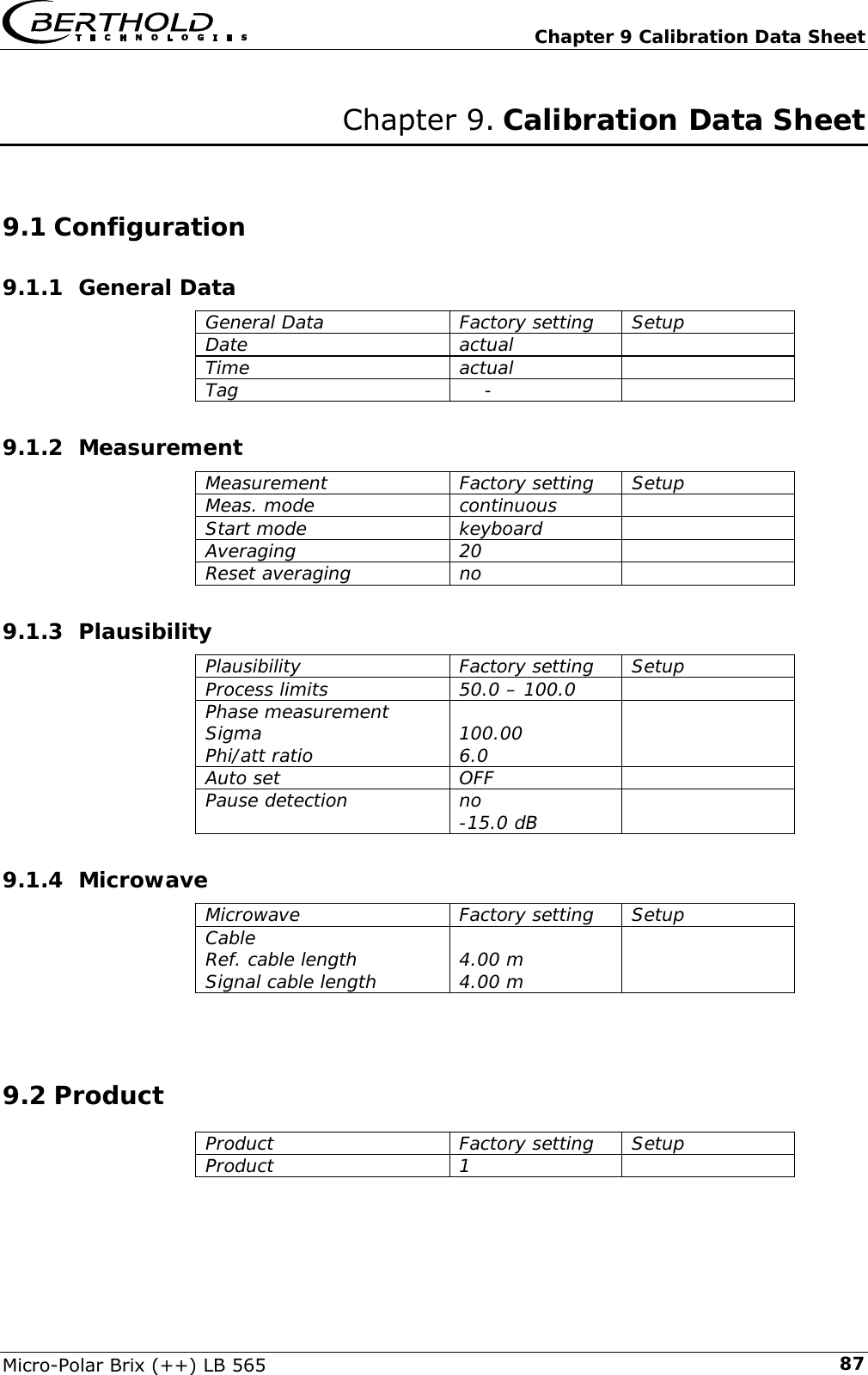   Chapter 9 Calibration Data Sheet Micro-Polar Brix (++) LB 565  87Chapter 9. Calibration Data Sheet  9.1 Configuration 9.1.1 General Data General Data  Factory setting  Setup Date actual  Time actual  Tag      -   9.1.2 Measurement Measurement Factory setting Setup Meas. mode  continuous   Start mode  keyboard   Averaging 20  Reset averaging  no   9.1.3 Plausibility Plausibility Factory setting Setup Process limits  50.0 &ndash; 100.0   Phase measurement Sigma Phi/att ratio   100.00 6.0  Auto set  OFF   Pause detection  no -15.0 dB   9.1.4 Microwave Microwave Factory setting Setup Cable Ref. cable length Signal cable length  4.00 m 4.00 m    9.2 Product Product Factory setting Setup Product 1  