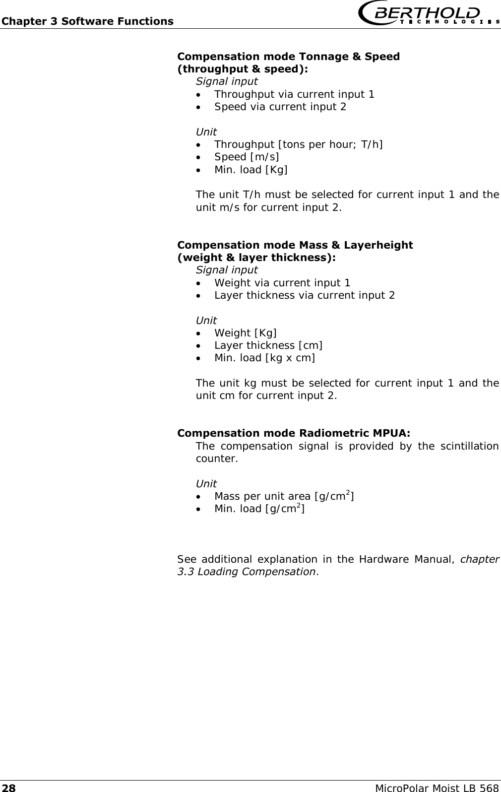 Chapter 3 Software Functions   28 MicroPolar Moist LB 568 Compensation mode Tonnage &amp; Speed (throughput &amp; speed): Signal input  Throughput via current input 1  Speed via current input 2  Unit  Throughput [tons per hour; T/h]  Speed [m/s]  Min. load [Kg]  The unit T/h must be selected for current input 1 and the unit m/s for current input 2.   Compensation mode Mass &amp; Layerheight (weight &amp; layer thickness): Signal input  Weight via current input 1  Layer thickness via current input 2  Unit  Weight [Kg]  Layer thickness [cm]  Min. load [kg x cm]  The unit kg must be selected for current input 1 and the unit cm for current input 2.   Compensation mode Radiometric MPUA: The compensation  signal is provided  by  the  scintillation counter.  Unit  Mass per unit area [g/cm2]  Min. load [g/cm2]    See additional explanation in the Hardware Manual, chapter 3.3 Loading Compensation.   