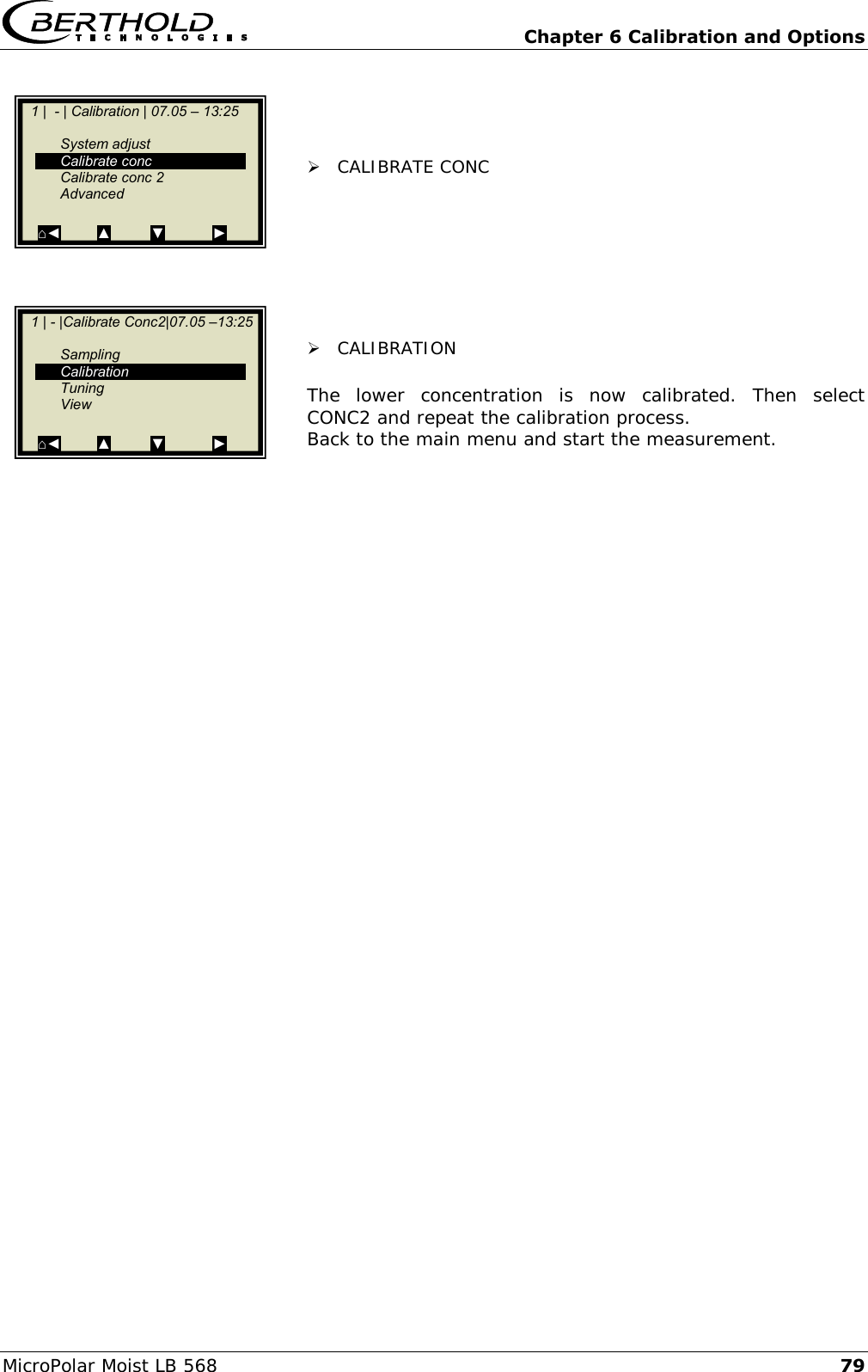   Chapter 6 Calibration and Options MicroPolar Moist LB 568 79     CALIBRATE CONC         CALIBRATION   The  lower  concentration  is  now  calibrated.  Then  select CONC2 and repeat the calibration process. Back to the main menu and start the measurement.       1 |  - | Calibration | 07.05 &ndash; 13:25       System adjust   Calibrate conc   Calibrate conc 2   Advanced  ⌂◄         ▲          ▼            ►    1 | - |Calibrate Conc2|07.05 &ndash;13:25       Sampling   Calibration   Tuning   View  ⌂◄         ▲          ▼            ►  