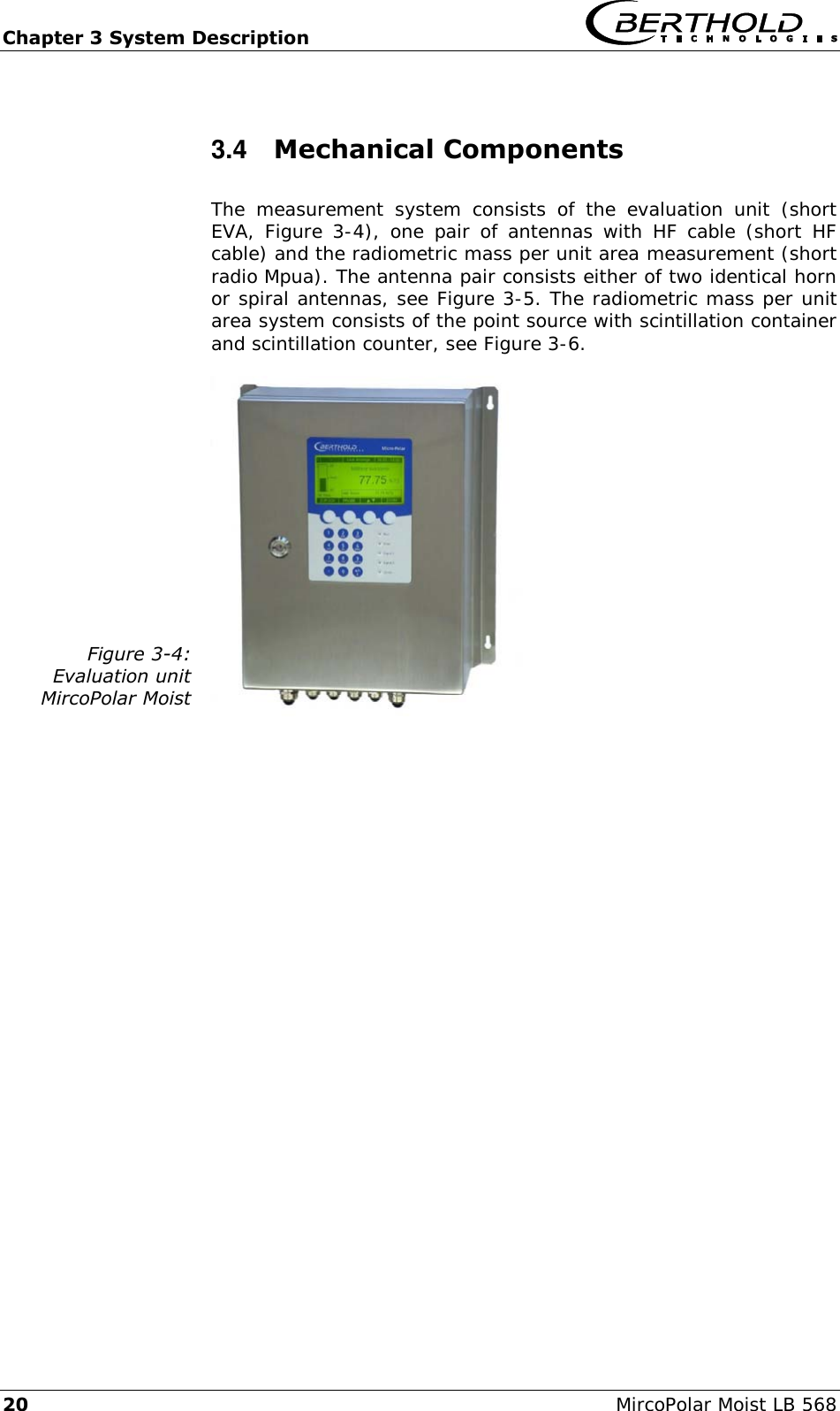 Chapter 3 System Description   20  MircoPolar Moist LB 568 3.4  Mechanical Components The  measurement  system  consists  of  the  evaluation  unit  (short EVA, Figure 3-4),  one  pair of  antennas with  HF  cable  (short  HF cable) and the radiometric mass per unit area measurement (short radio Mpua). The antenna pair consists either of two identical horn or spiral antennas, see Figure 3-5. The radiometric mass per unit area system consists of the point source with scintillation container and scintillation counter, see Figure 3-6. Figure 3-4: Evaluation unit MircoPolar Moist   