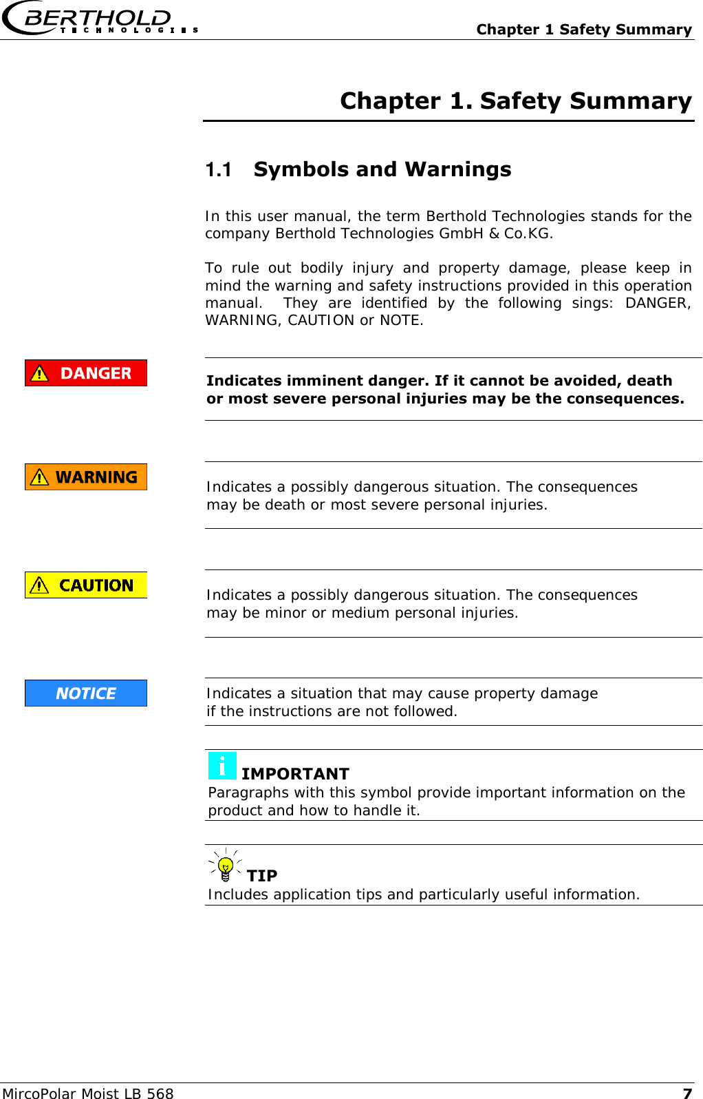   Chapter 1 Safety Summary MircoPolar Moist LB 568 7 Chapter 1. Safety Summary 1.1  Symbols and Warnings In this user manual, the term Berthold Technologies stands for the company Berthold Technologies GmbH &amp; Co.KG. To  rule  out  bodily  injury  and  property  damage,  please  keep  in mind the warning and safety instructions provided in this operation manual.    They  are  identified  by  the  following  sings:  DANGER, WARNING, CAUTION or NOTE.   Indicates imminent danger. If it cannot be avoided, death or most severe personal injuries may be the consequences.   Indicates a possibly dangerous situation. The consequences may be death or most severe personal injuries.   Indicates a possibly dangerous situation. The consequences may be minor or medium personal injuries.   Indicates a situation that may cause property damage if the instructions are not followed.   IMPORTANT Paragraphs with this symbol provide important information on the product and how to handle it.   TIP Includes application tips and particularly useful information. 