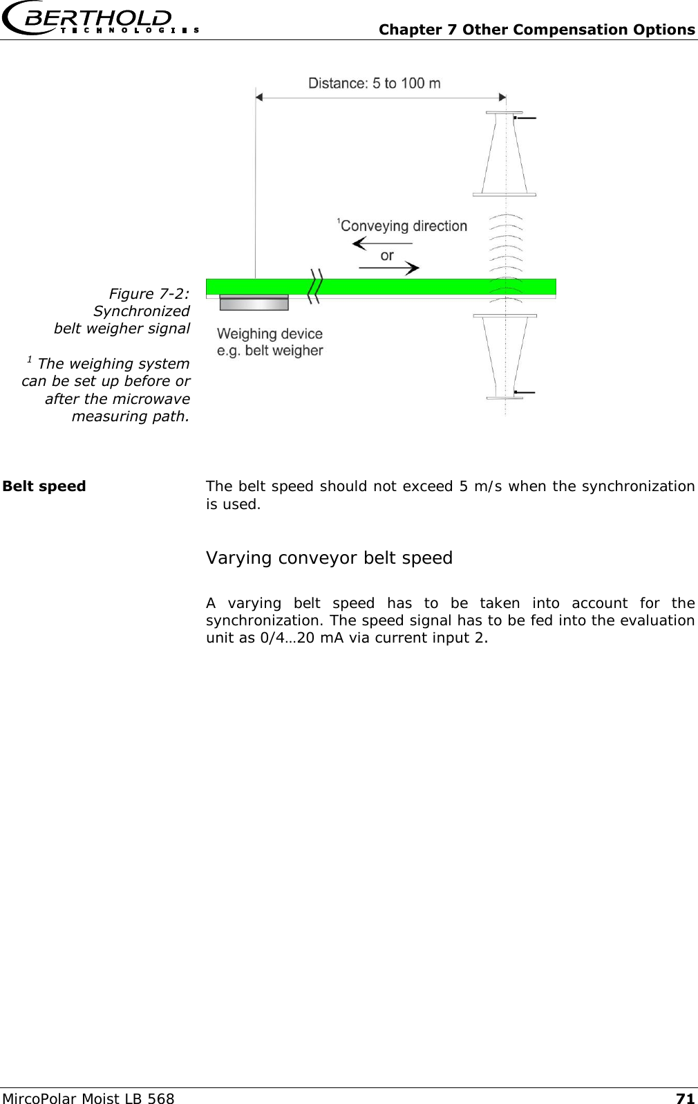  Chapter 7 Other Compensation Options MircoPolar Moist LB 568 71 Figure 7-2: Synchronized belt weigher signal  1 The weighing system can be set up before or after the microwave measuring path.     The belt speed should not exceed 5 m/s when the synchronization is used. Varying conveyor belt speed A  varying  belt  speed  has  to  be  taken  into  account  for  the synchronization. The speed signal has to be fed into the evaluation unit as 0/4&hellip;20 mA via current input 2.    Belt speed 