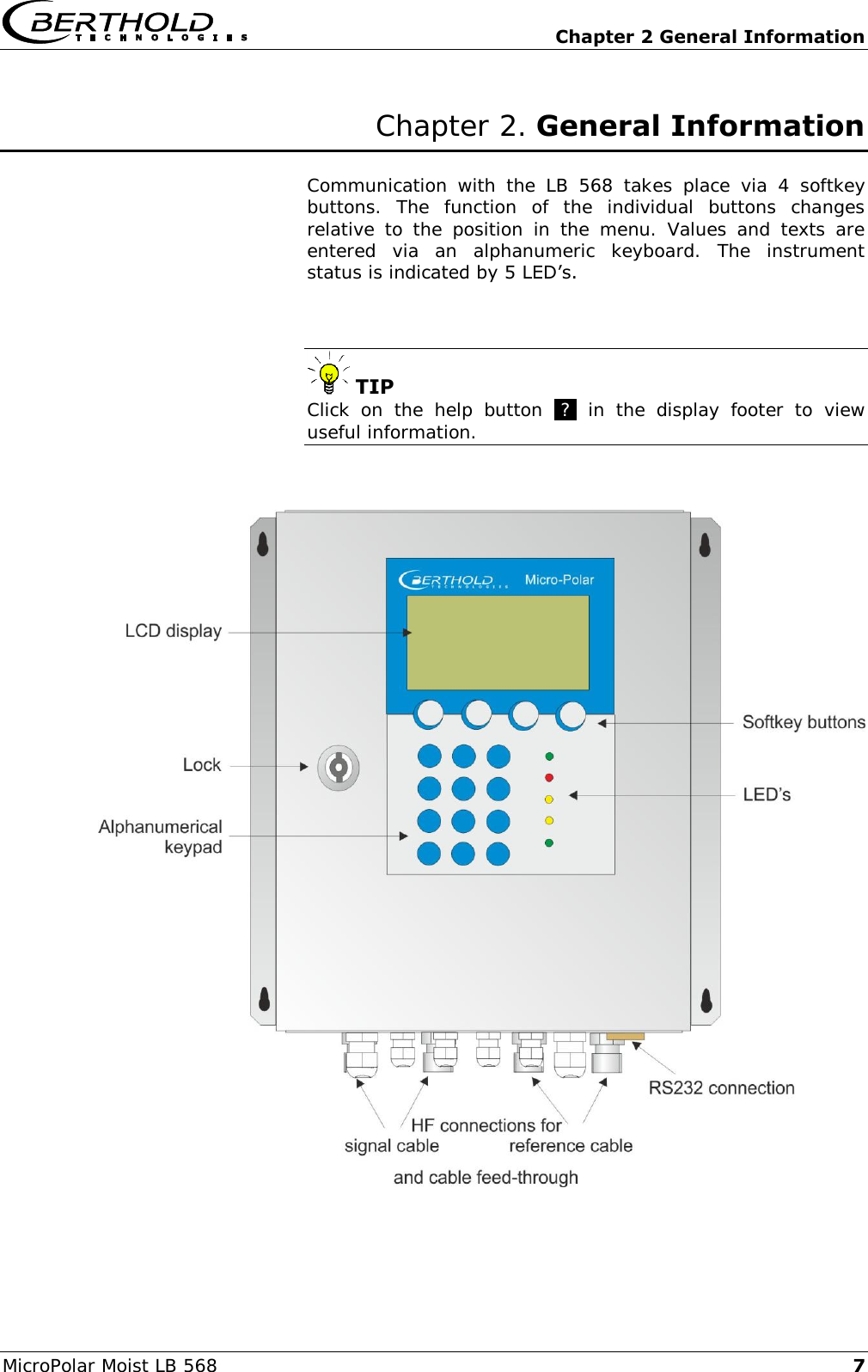   Chapter 2 General Information MicroPolar Moist LB 568   7 Chapter 2. General Information  Communication  with  the  LB  568  takes  place  via  4  softkey buttons.  The  function  of  the  individual  buttons  changes relative  to  the  position  in  the  menu.  Values  and  texts  are entered  via  an  alphanumeric  keyboard.  The  instrument status is indicated by 5 LED&rsquo;s.     TIP Click  on  the  help  button  .?.  in  the  display  footer  to  view useful information.       