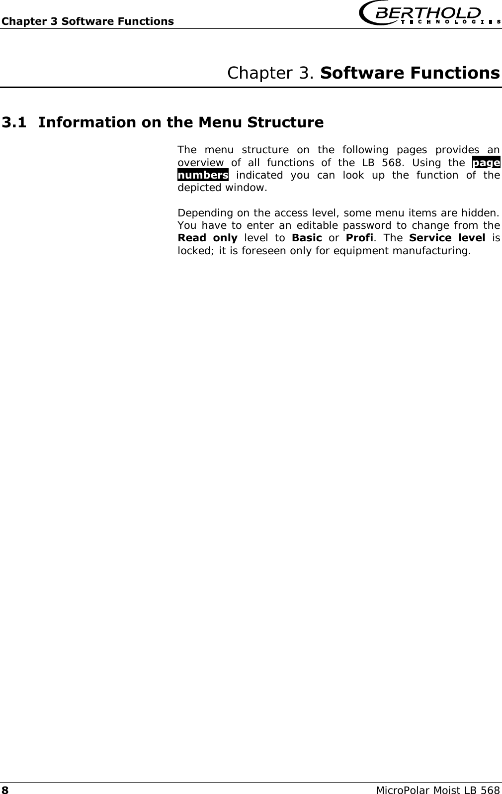 Chapter 3 Software Functions    8  MicroPolar Moist LB 568 Chapter 3. Software Functions 3.1 Information on the Menu Structure  The  menu  structure  on  the  following  pages  provides  an overview  of  all  functions  of  the  LB  568.  Using  the  page numbers  indicated  you  can  look  up  the  function  of  the depicted window.  Depending on the access level, some menu items are hidden. You have to enter an editable password to change from the Read  only  level  to  Basic  or  Profi.  The  Service  level  is locked; it is foreseen only for equipment manufacturing.       