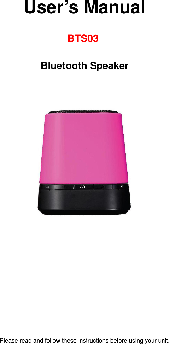  User’s Manual  BTS03  Bluetooth Speaker                              Please read and follow these instructions before using your unit.   