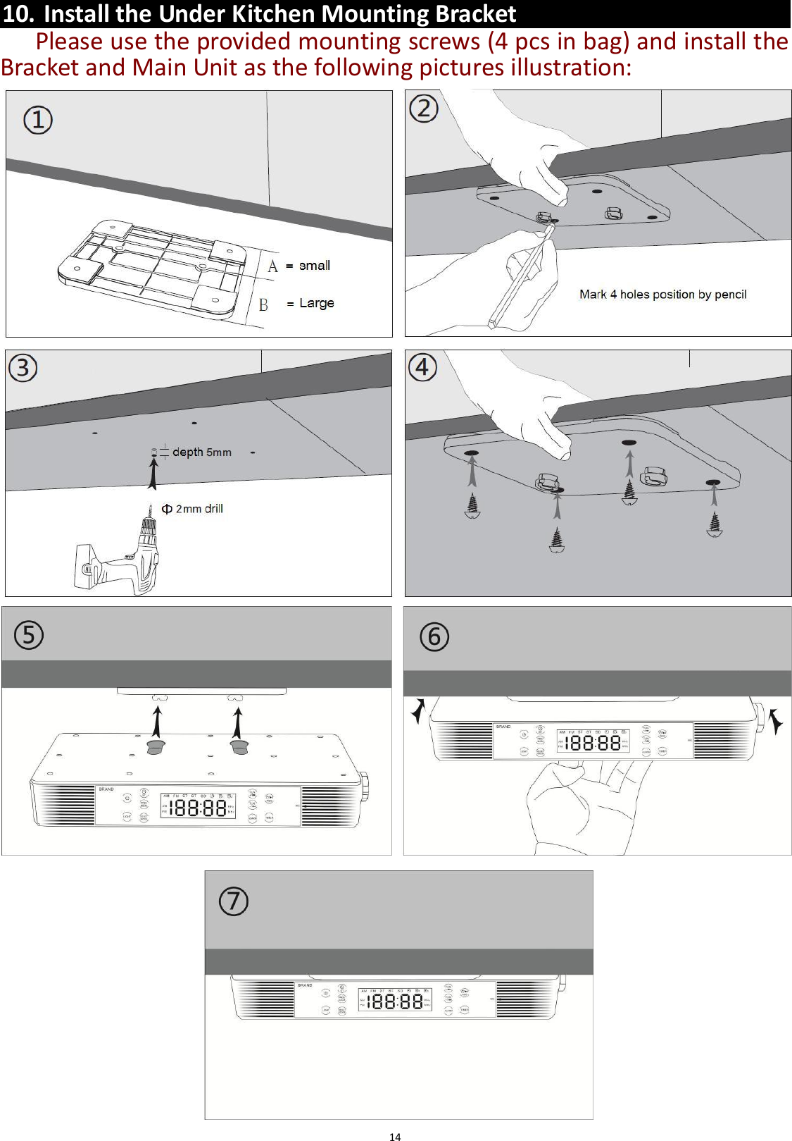  14  10. Install the Under Kitchen Mounting Bracket   Please use the provided mounting screws (4 pcs in bag) and install the Bracket and Main Unit as the following pictures illustration:                                        