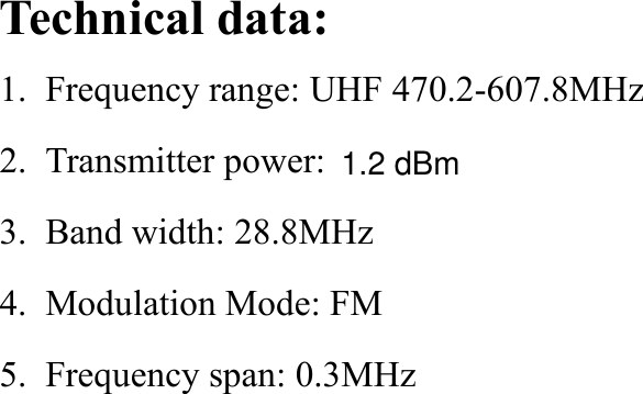 Technical data:1. Frequency range: UHF 470.2-607.8MHz2. Transmitter power:3. Band width: 28.8MHz4. Modulation Mode: FM5. Frequency span: 0.3MHz1.2 dBm