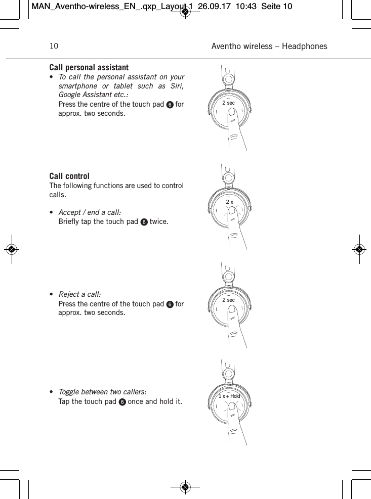 Aventho wireless – Headphones10Call personal assistant •To call the personal assistant  on yoursmartphone  or  tablet  such  as  Siri, Google  Assistant etc.:Press the centre of the touch pad  for approx. two seconds. Call control  The following functions are used to controlcalls. •Accept / end a call:Brieﬂy tap the touch pad  twice.•Reject a call:Press the centre of the touch pad  for approx. two seconds. •Toggle between two callers:Tap the touch pad  once and hold it. 2 sec2 x1 x + Hold2 secMAN_Aventho-wireless_EN_.qxp_Layout 1  26.09.17  10:43  Seite 10