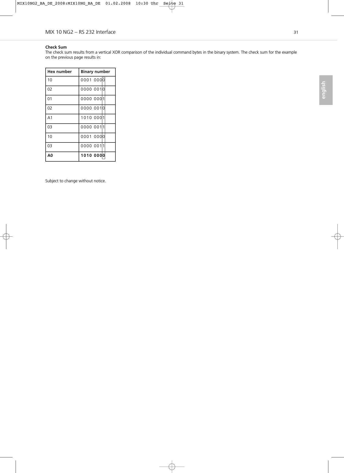 MIX 10 NG2 – RS 232 Interface 31englishCheck SumThe check sum results from a vertical XOR comparison of the individual command bytes in the binary system. The check sum for the exampleon the previous page results in: Subject to change without notice.Hex number Binary number10 0001 000002 0000 001001 0000 000102 0000 0010A1 1010 000103 0000 001110 0001 000003 0000 0011A0 1010 0000MIX10NG2_BA_DE_2008:MIX10NG_BA_DE  01.02.2008  10:30 Uhr  Seite 31