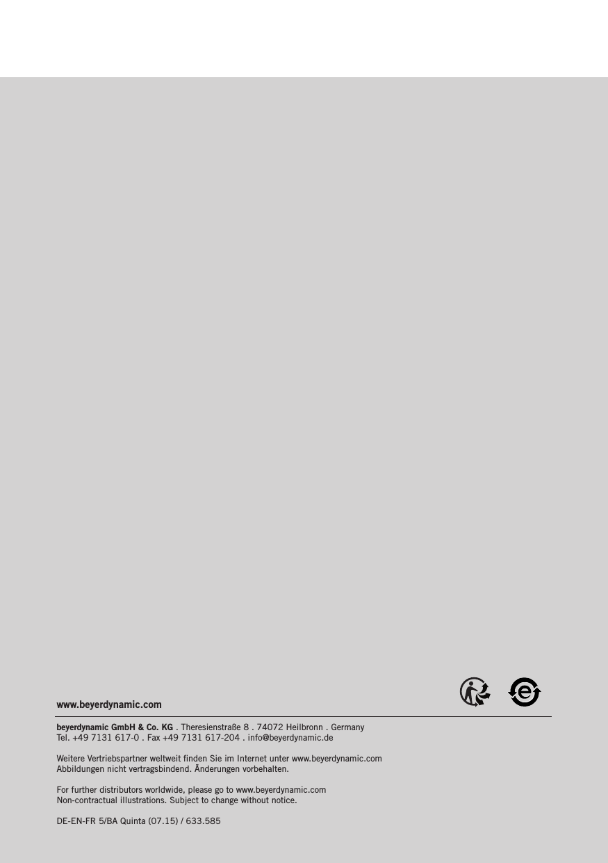 www.beyerdynamic.combeyerdynamic GmbH &amp; Co. KG . Theresienstra&szlig;e 8 . 74072 Heilbronn . Germany  Tel. +49 7131 617-0 . Fax +49 7131 617-204 . info@beyerdynamic.deWeitere Vertriebspartner weltweit ﬁnden Sie im Internet unter www.beyerdynamic.com Abbildungen nicht vertragsbindend. &Auml;nderungen vorbehalten.For further distributors worldwide, please go to www.beyerdynamic.com Non-contractual illustrations. Subject to change without notice.DE-EN-FR 5/BA Quinta (07.15) / 633.585