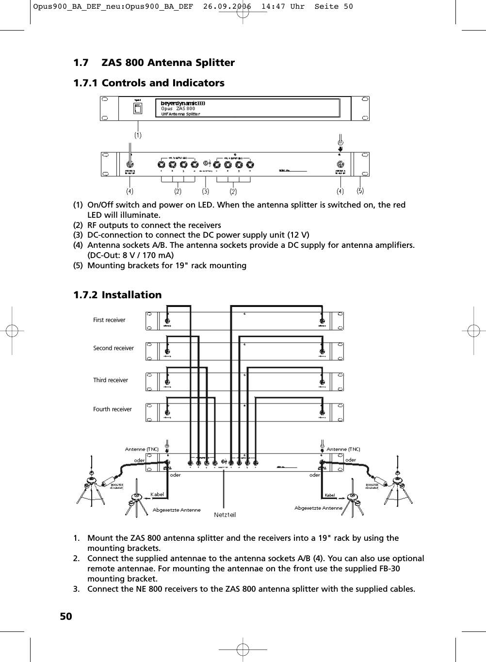 501.7 ZAS 800 Antenna Splitter1.7.1 Controls and Indicators(1) On/Off switch and power on LED. When the antenna splitter is switched on, the redLED will illuminate.(2) RF outputs to connect the receivers(3) DC-connection to connect the DC power supply unit (12 V)(4) Antenna sockets A/B. The antenna sockets provide a DC supply for antenna amplifiers.(DC-Out: 8 V / 170 mA)(5) Mounting brackets for 19" rack mounting1.7.2 Installation1. Mount the ZAS 800 antenna splitter and the receivers into a 19" rack by using themounting brackets.2. Connect the supplied antennae to the antenna sockets A/B (4). You can also use optionalremote antennae. For mounting the antennae on the front use the supplied FB-30mounting bracket.3. Connect the NE 800 receivers to the ZAS 800 antenna splitter with the supplied cables.First receiverSecond receiverThird receiverFourth receiverOpus900_BA_DEF_neu:Opus900_BA_DEF  26.09.2006  14:47 Uhr  Seite 50