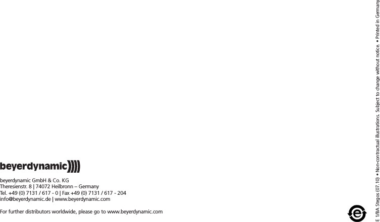 E 1/BA Stegos (07.10) &bull; Non-contractual illustrations. Subject to change without notice. &bull; Printed in Germanybeyerdynamic GmbH &amp; Co. KGTheresienstr. 8 | 74072 Heilbronn &ndash; GermanyTel. +49 (0) 7131 / 617 - 0 | Fax +49 (0) 7131 / 617 - 204info@beyerdynamic.de | www.beyerdynamic.comFor further distributors worldwide, please go to www.beyerdynamic.com