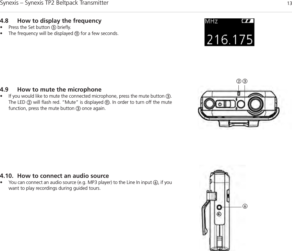 Synexis – Synexis TP2 Beltpack Transmitter 13ባ ቤቧ4.10. How to connect an audio source • You can connect an audio source (e.g. MP3 player) to the Line In input ቧ, if youwant to play recordings during guided tours. 4.8 How to display the frequency• Press the Set button ቦbriefly.• The frequency will be displayed ቭfor a few seconds. 4.9 How to mute the microphone• If you would like to mute the connected microphone, press the mute button ቤ.The LED ባwill flash red. “Mute” is displayed ቭ. In order to turn off the mutefunction, press the mute button ቤ once again.