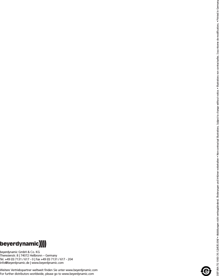 DEF1/BA TG 1000 (10.12)/635.006/ &bull; Abbildungen nicht vertragsbindend. &Auml;nderungen und Irrt&uuml;mer vorbehalten &bull; Non-contractual illustrations. Subject to change without notice. &bull; Illustrations non contractuelles. Sous r&eacute;serve de modifications. &bull; Printed in Germanybeyerdynamic GmbH &amp; Co. KGTheresienstr. 8 | 74072 Heilbronn &ndash; GermanyTel. +49 (0) 7131 / 617 - 0 | Fax +49 (0) 7131 / 617 - 204info@beyerdynamic.de | www.beyerdynamic.comWeitere Vertriebspartner weltweit finden Sie unter www.beyerdynamic.comFor further distributors worldwide, please go to www.beyerdynamic.com