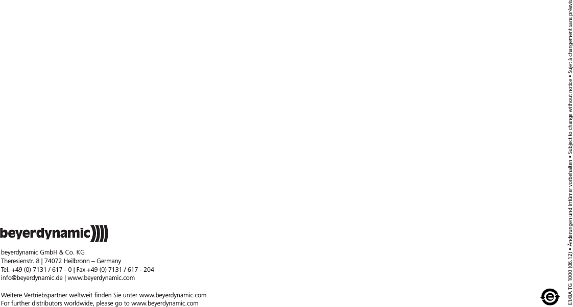 E1/BA TG 1000 (06.12) • Änderungen und Irrtümer vorbehalten • Subject to change without notice • Sujet à changement sans préavisbeyerdynamic GmbH &amp; Co. KGTheresienstr. 8 | 74072 Heilbronn – GermanyTel. +49 (0) 7131 / 617 - 0 | Fax +49 (0) 7131 / 617 - 204info@beyerdynamic.de | www.beyerdynamic.comWeitere Vertriebspartner weltweit finden Sie unter www.beyerdynamic.comFor further distributors worldwide, please go to www.beyerdynamic.com
