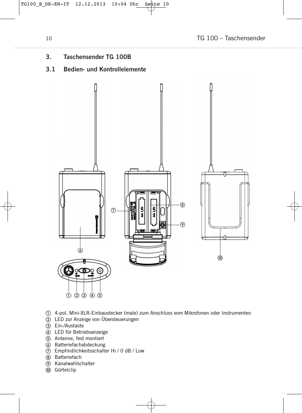 TG 100 &ndash; Taschensender103. Taschensender TG 100B3.1 Bedien- und Kontrollelemente4-pol. Mini-XLR-Einbaustecker (male) zum Anschluss vom Mikrofonen oder InstrumentenLED zur Anzeige von &Uuml;bersteuerungenEin-/Austaste LED f&uuml;r Betriebsanzeige Antenne, fest montiertBatteriefachabdeckungEmpfindlichkeitsschalter Hi / 0 dB / LowBatteriefachKanalwahlschalterG&uuml;rtelclipTG100_B_DE-EN-IT  12.12.2013  10:04 Uhr  Seite 10