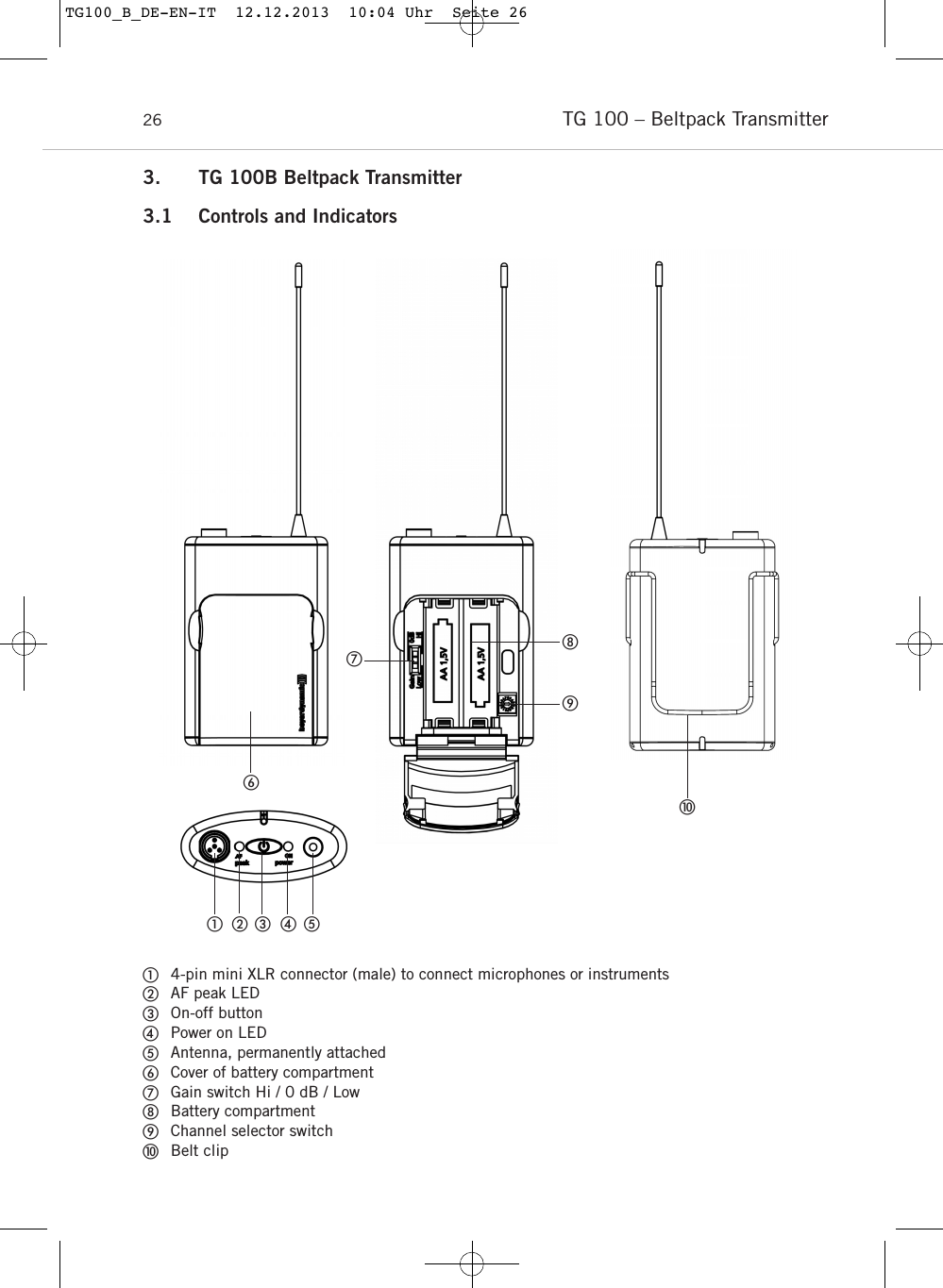TG 100 &ndash; Beltpack Transmitter263. TG 100B Beltpack Transmitter3.1 Controls and Indicators4-pin mini XLR connector (male) to connect microphones or instrumentsAF peak LEDOn-off buttonPower on LEDAntenna, permanently attachedCover of battery compartmentGain switch Hi / 0 dB / LowBattery compartmentChannel selector switchBelt clipTG100_B_DE-EN-IT  12.12.2013  10:04 Uhr  Seite 26