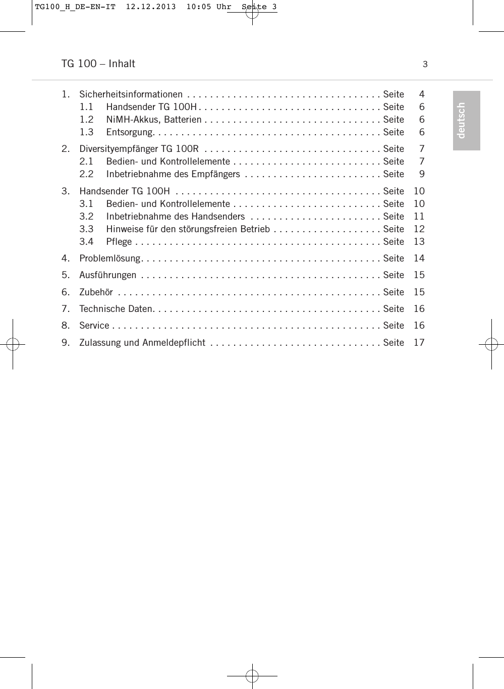 deutschTG 100 – Inhalt 31. Sicherheitsinformationen . . . . . . . . . . . . . . . . . . . . . . . . . . . . . . . . . . Seite 41.1 Handsender TG 100H . . . . . . . . . . . . . . . . . . . . . . . . . . . . . . . . Seite 61.2 NiMH-Akkus, Batterien . . . . . . . . . . . . . . . . . . . . . . . . . . . . . . . Seite 61.3 Entsorgung. . . . . . . . . . . . . . . . . . . . . . . . . . . . . . . . . . . . . . . . Seite 62. Diversityempfänger TG 100R . . . . . . . . . . . . . . . . . . . . . . . . . . . . . . . Seite 72.1 Bedien- und Kontrollelemente . . . . . . . . . . . . . . . . . . . . . . . . . . Seite 72.2 Inbetriebnahme des Empfängers . . . . . . . . . . . . . . . . . . . . . . . . Seite 93. Handsender TG 100H . . . . . . . . . . . . . . . . . . . . . . . . . . . . . . . . . . . . Seite 103.1 Bedien- und Kontrollelemente . . . . . . . . . . . . . . . . . . . . . . . . . . Seite 103.2 Inbetriebnahme des Handsenders . . . . . . . . . . . . . . . . . . . . . . . Seite 113.3 Hinweise für den störungsfreien Betrieb . . . . . . . . . . . . . . . . . . . Seite 123.4 Pflege . . . . . . . . . . . . . . . . . . . . . . . . . . . . . . . . . . . . . . . . . . . Seite 134. Problemlösung. . . . . . . . . . . . . . . . . . . . . . . . . . . . . . . . . . . . . . . . . . Seite 145. Ausführungen . . . . . . . . . . . . . . . . . . . . . . . . . . . . . . . . . . . . . . . . . . Seite 156. Zubehör . . . . . . . . . . . . . . . . . . . . . . . . . . . . . . . . . . . . . . . . . . . . . . Seite 157. Technische Daten. . . . . . . . . . . . . . . . . . . . . . . . . . . . . . . . . . . . . . . . Seite 168. Service . . . . . . . . . . . . . . . . . . . . . . . . . . . . . . . . . . . . . . . . . . . . . . . Seite 169. Zulassung und Anmeldepflicht . . . . . . . . . . . . . . . . . . . . . . . . . . . . . . Seite 17TG100_H_DE-EN-IT  12.12.2013  10:05 Uhr  Seite 3