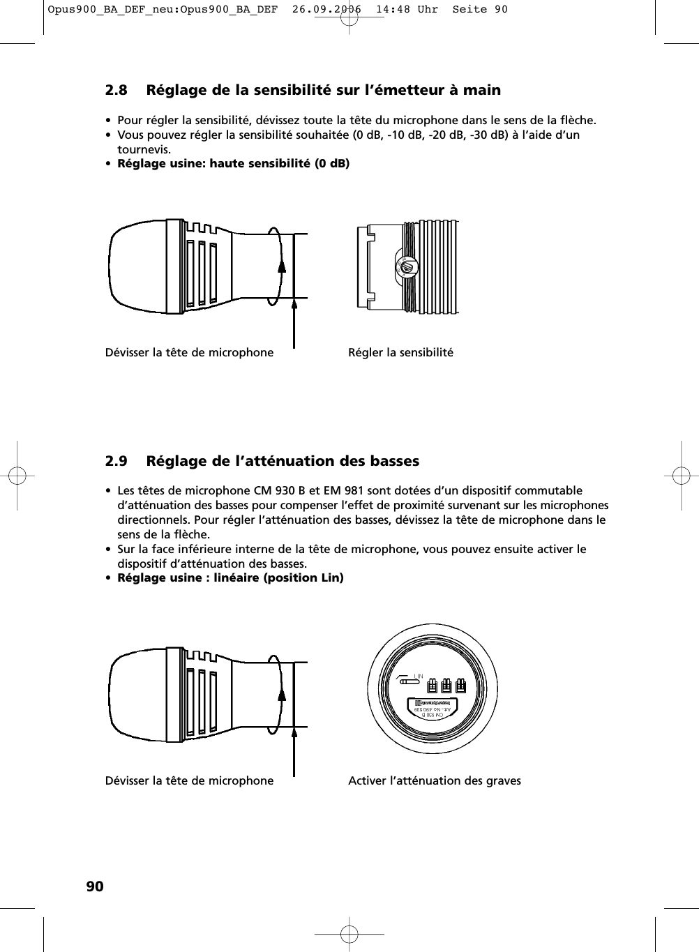 902.8 Réglage de la sensibilité sur l’émetteur à main• Pour régler la sensibilité, dévissez toute la tête du microphone dans le sens de la flèche.• Vous pouvez régler la sensibilité souhaitée (0 dB, -10 dB, -20 dB, -30 dB) à l’aide d’un tournevis.•Réglage usine: haute sensibilité (0 dB)Dévisser la tête de microphone Régler la sensibilité2.9 Réglage de l’atténuation des basses• Les têtes de microphone CM 930 B et EM 981 sont dotées d’un dispositif commutable d’atténuation des basses pour compenser l’effet de proximité survenant sur les microphonesdirectionnels. Pour régler l’atténuation des basses, dévissez la tête de microphone dans lesens de la flèche.• Sur la face inférieure interne de la tête de microphone, vous pouvez ensuite activer le dispositif d’atténuation des basses.•Réglage usine : linéaire (position Lin)Dévisser la tête de microphone Activer l’atténuation des gravesOpus900_BA_DEF_neu:Opus900_BA_DEF  26.09.2006  14:48 Uhr  Seite 90