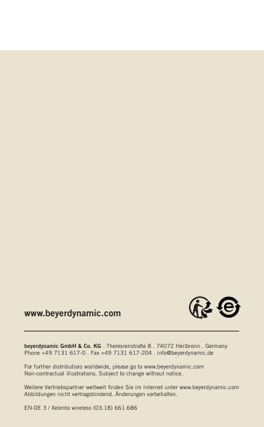 www.beyerdynamic.combeyerdynamic GmbH &amp; Co. KG . Theresienstraße 8 . 74072 Heilbronn . GermanyPhone +49 7131 617-0 . Fax +49 7131 617-204 . info@beyerdynamic.deFor further distributiors worldwide, please go to www.beyerdynamic.comNon-contractual illustrations. Subject to change without notice.Weitere Vertriebspartner weltweit ﬁnden Sie im Internet unter www.beyerdynamic.comAbbildungen nicht vertragsbindend. Änderungen vorbehalten.EN-DE 3 / Xelento wireless (03.18) 661.686