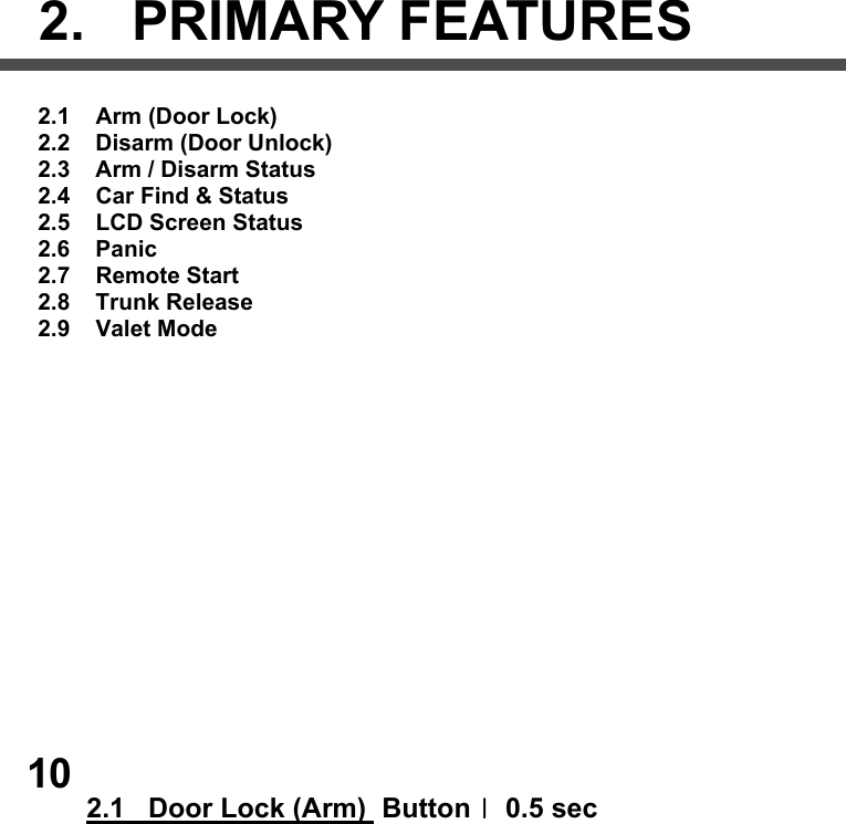                         2.   PRIMARY FEATURES          2.1    Arm (Door Lock)        2.2    Disarm (Door Unlock)        2.3    Arm / Disarm Status        2.4    Car Find &amp; Status        2.5    LCD Screen Status        2.6    Panic        2.7    Remote Start        2.8    Trunk Release         2.9    Valet Mode                  2.1   Door Lock (Arm)  ButtonⅠ 0.5 sec           10 