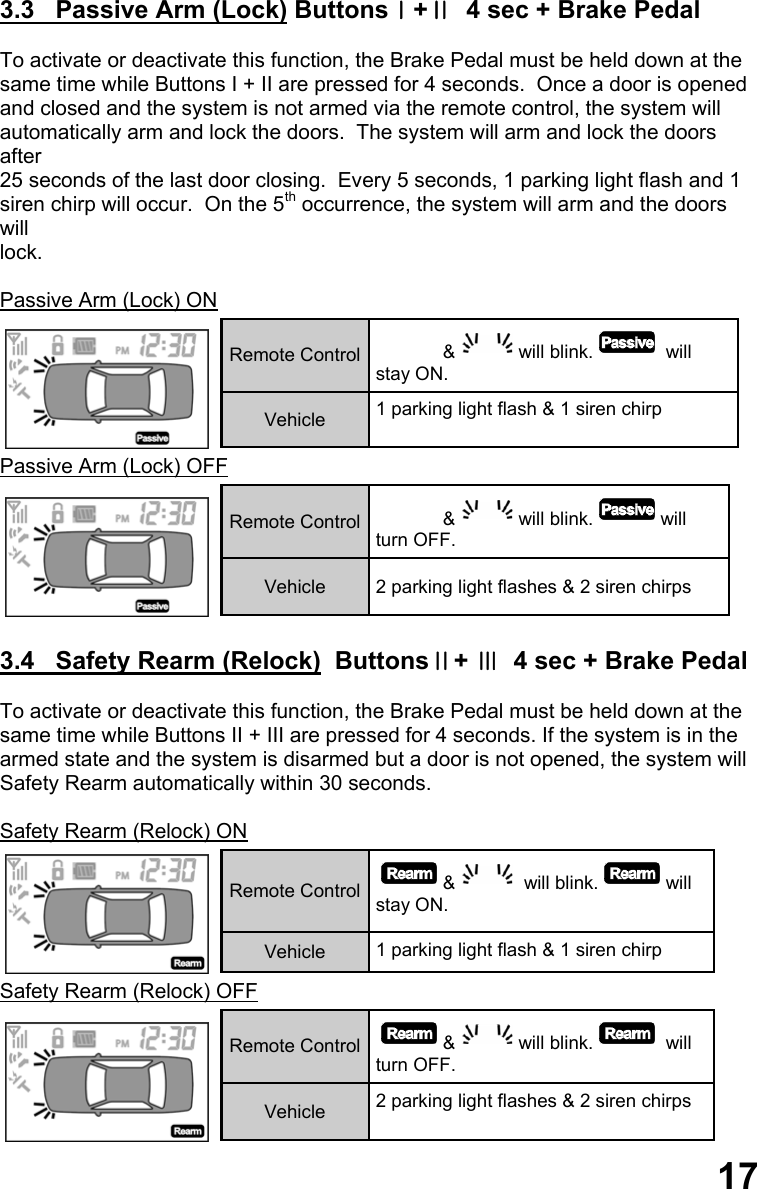 3.3   Passive Arm (Lock) ButtonsⅠ+Ⅱ  4 sec + Brake Pedal  To activate or deactivate this function, the Brake Pedal must be held down at the  same time while Buttons I + II are pressed for 4 seconds.  Once a door is opened  and closed and the system is not armed via the remote control, the system will  automatically arm and lock the doors.  The system will arm and lock the doors after  25 seconds of the last door closing.  Every 5 seconds, 1 parking light flash and 1  siren chirp will occur.  On the 5th occurrence, the system will arm and the doors will  lock.  Passive Arm (Lock) ON  Passive Arm (Lock) OFF   3.4   Safety Rearm (Relock)  ButtonsⅡ+ Ⅲ  4 sec + Brake Pedal  To activate or deactivate this function, the Brake Pedal must be held down at the  same time while Buttons II + III are pressed for 4 seconds. If the system is in the  armed state and the system is disarmed but a door is not opened, the system will  Safety Rearm automatically within 30 seconds.  Safety Rearm (Relock) ON  Safety Rearm (Relock) OFF    Remote Control  &amp; will blink.  will stay ON. Vehicle  1 parking light flash &amp; 1 siren chirp  Remote Control  &amp; will blink. will turn OFF. Vehicle  2 parking light flashes &amp; 2 siren chirps  Remote Control  &amp;  will blink. will stay ON. Vehicle  1 parking light flash &amp; 1 siren chirp  Remote Control  &amp; will blink.  will turn OFF. Vehicle  2 parking light flashes &amp; 2 siren chirps  17 