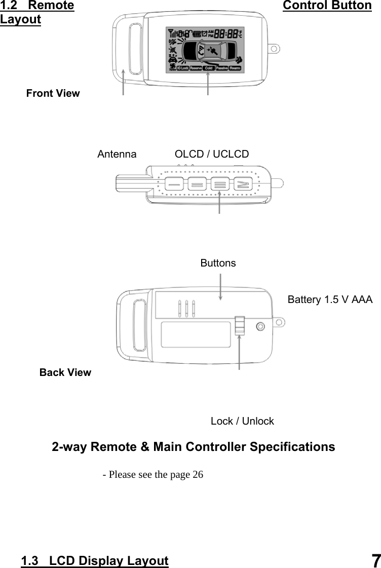     1.2   Remote  Control Button Layout                Front View                                          Antenna             OLCD / UCLCD                                                                                                                                               Buttons                                                                                          Battery 1.5 V AAA                                                                                                                                                                            Back View                                                                                      Lock / Unlock  2-way Remote &amp; Main Controller Specifications                                         - Please see the page 26             1.3   LCD Display Layout  7 