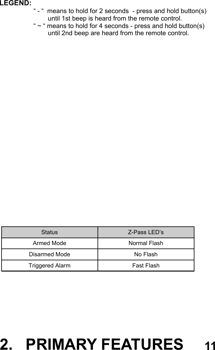 11            LEGEND:            “ - “  means to hold for 2 seconds  - press and hold button(s)          until 1st beep is heard from the remote control. “ ~ “ means to hold for 4 seconds - press and hold button(s)         until 2nd beep are heard from the remote control.                                            2.   PRIMARY FEATURES 11 Status  Z-Pass LED’s Armed Mode  Normal Flash Disarmed Mode  No Flash Triggered Alarm  Fast Flash 