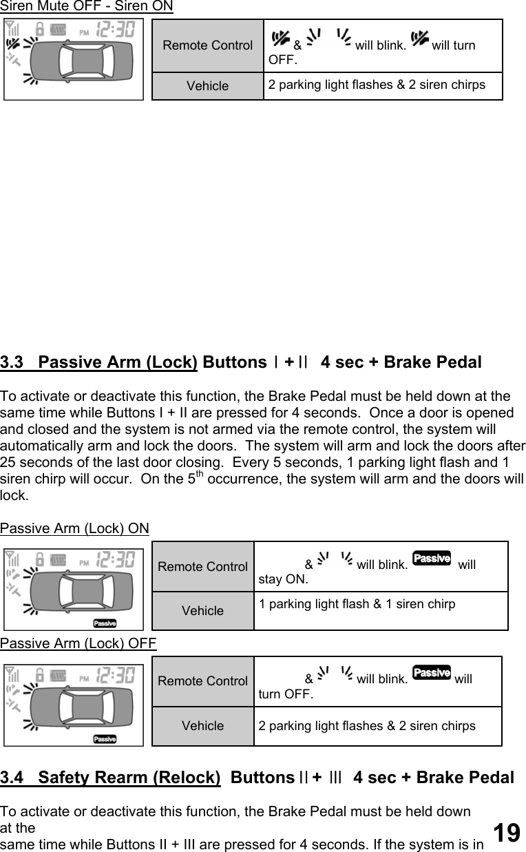 Siren Mute OFF - Siren ON                 3.3   Passive Arm (Lock) ButtonsⅠ+Ⅱ  4 sec + Brake Pedal  To activate or deactivate this function, the Brake Pedal must be held down at the  same time while Buttons I + II are pressed for 4 seconds.  Once a door is opened  and closed and the system is not armed via the remote control, the system will  automatically arm and lock the doors.  The system will arm and lock the doors after  25 seconds of the last door closing.  Every 5 seconds, 1 parking light flash and 1  siren chirp will occur.  On the 5th occurrence, the system will arm and the doors will  lock.  Passive Arm (Lock) ON  Passive Arm (Lock) OFF   3.4   Safety Rearm (Relock)  ButtonsⅡ+ Ⅲ  4 sec + Brake Pedal  To activate or deactivate this function, the Brake Pedal must be held down at the  same time while Buttons II + III are pressed for 4 seconds. If the system is in Remote Control  &amp; will blink. will turn OFF. Vehicle  2 parking light flashes &amp; 2 siren chirps Remote Control  &amp; will blink.  will stay ON. Vehicle  1 parking light flash &amp; 1 siren chirp  Remote Control  &amp; will blink. will turn OFF. Vehicle  2 parking light flashes &amp; 2 siren chirps  19 