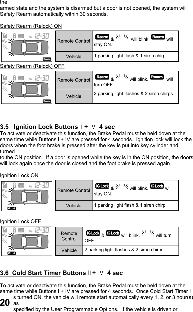 the  armed state and the system is disarmed but a door is not opened, the system will  Safety Rearm automatically within 30 seconds.  Safety Rearm (Relock) ON  Safety Rearm (Relock) OFF     3.5   Ignition Lock ButtonsⅠ+ Ⅳ  4 sec To activate or deactivate this function, the Brake Pedal must be held down at the  same time while Buttons I + IV are pressed for 4 seconds.  Ignition lock will lock the doors when the foot brake is pressed after the key is put into key cylinder and turned  to the ON position.  If a door is opened while the key is in the ON position, the doors  will lock again once the door is closed and the foot brake is pressed again.  Ignition Lock ON   Ignition Lock OFF    3.6  Cold Start Timer ButtonsⅡ+ Ⅳ  4 sec  To activate or deactivate this function, the Brake Pedal must be held down at the  same time while Buttons II+ IV are pressed for 4 seconds.  Once Cold Start Timer I s turned ON, the vehicle will remote start automatically every 1, 2, or 3 hour(s) as  specified by the User Programmable Options.  If the vehicle is driven or Remote Control  &amp;  will blink. will stay ON. Vehicle  1 parking light flash &amp; 1 siren chirp  Remote Control  &amp; will blink.  will turn OFF. Vehicle  2 parking light flashes &amp; 2 siren chirps  Remote Control  &amp; will blink. will stay ON. Vehicle  1 parking light flash &amp; 1 siren chirp  Remote Control  &amp; will blink. will turn OFF. Vehicle  2 parking light flashes &amp; 2 siren chirps  20 