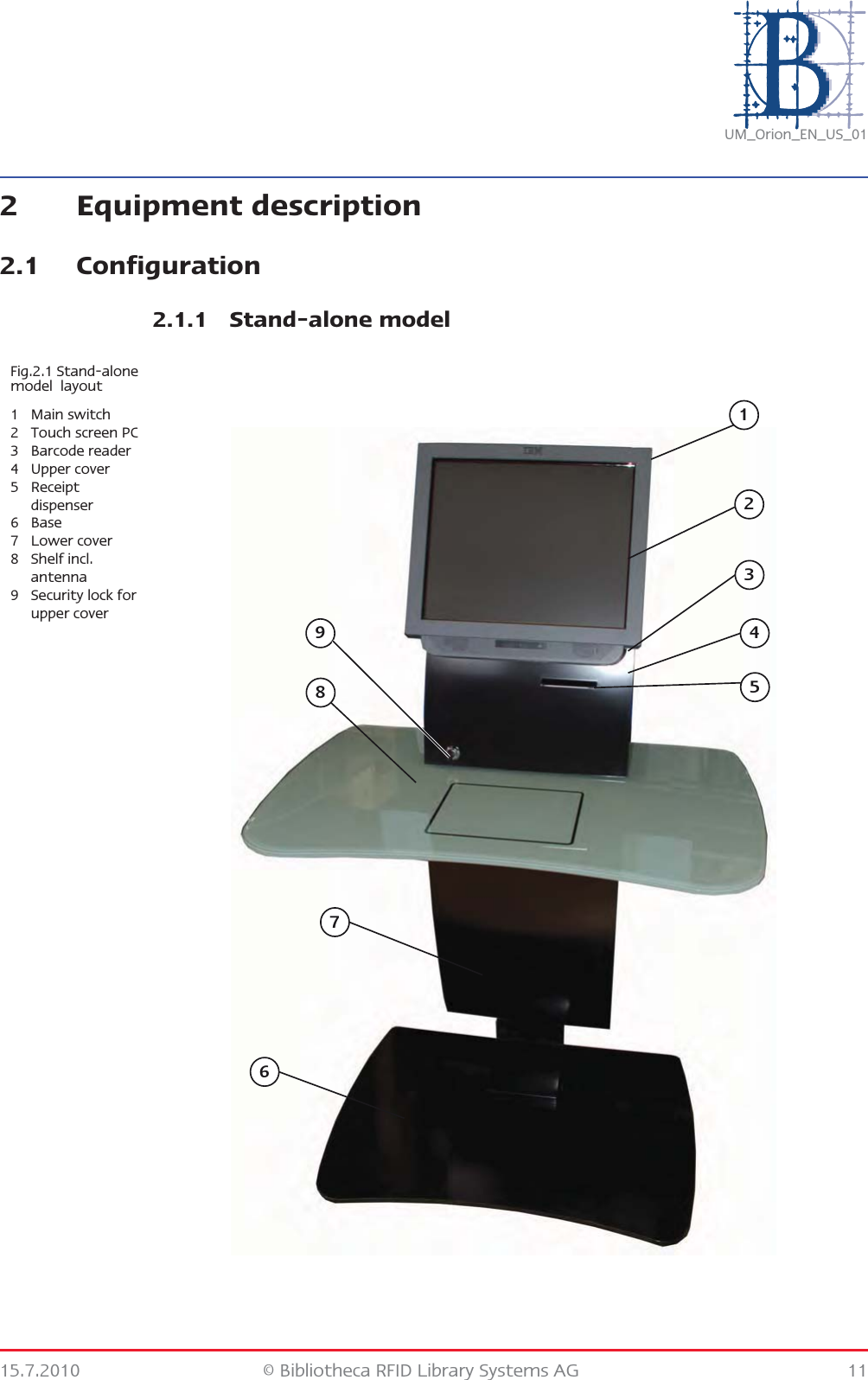 15.7.2010 © Bibliotheca RFID Library Systems AG 11UM_Orion_EN_US_012 Equipment description2.1 Configuration2.1.1 Stand-alone modelFig.2.1 Stand-alone model  layout1Main switch2 Touch screen PC3 Barcode reader4 Upper cover5 Receipt dispenser6Base7 Lower cover8 Shelf incl. antenna9 Security lock for upper cover283647591