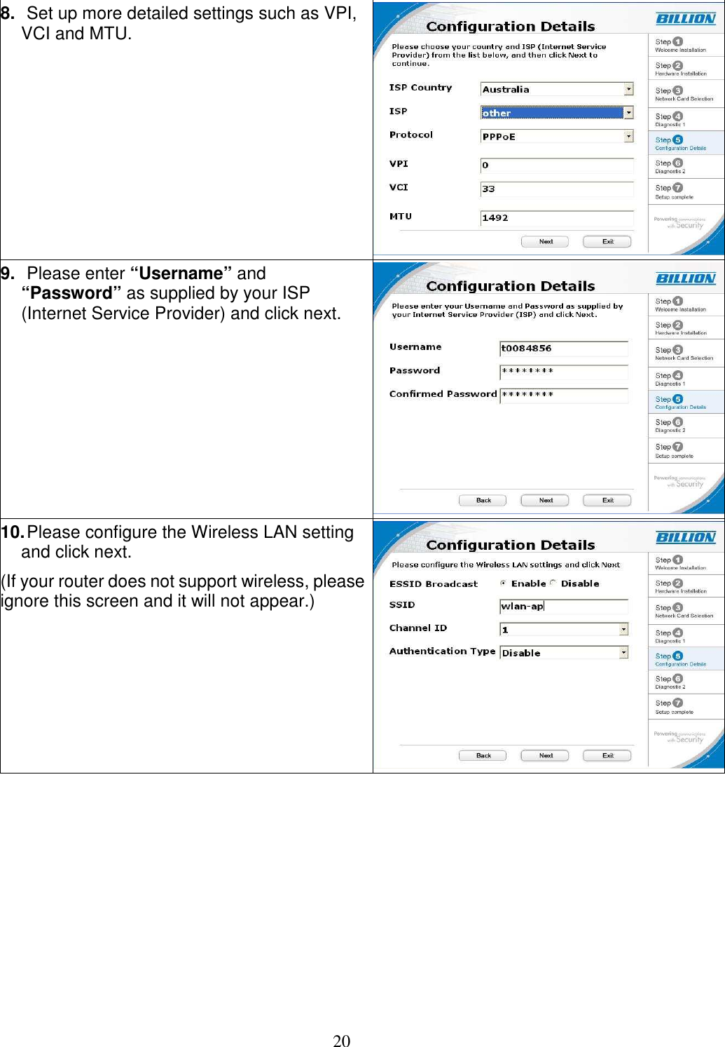 20 8. Set up more detailed settings such as VPI, VCI and MTU. 9. Please enter “Username” and “Password” as supplied by your ISP (Internet Service Provider) and click next. 10. Please configure the Wireless LAN setting and click next. (If your router does not support wireless, please ignore this screen and it will not appear.) 