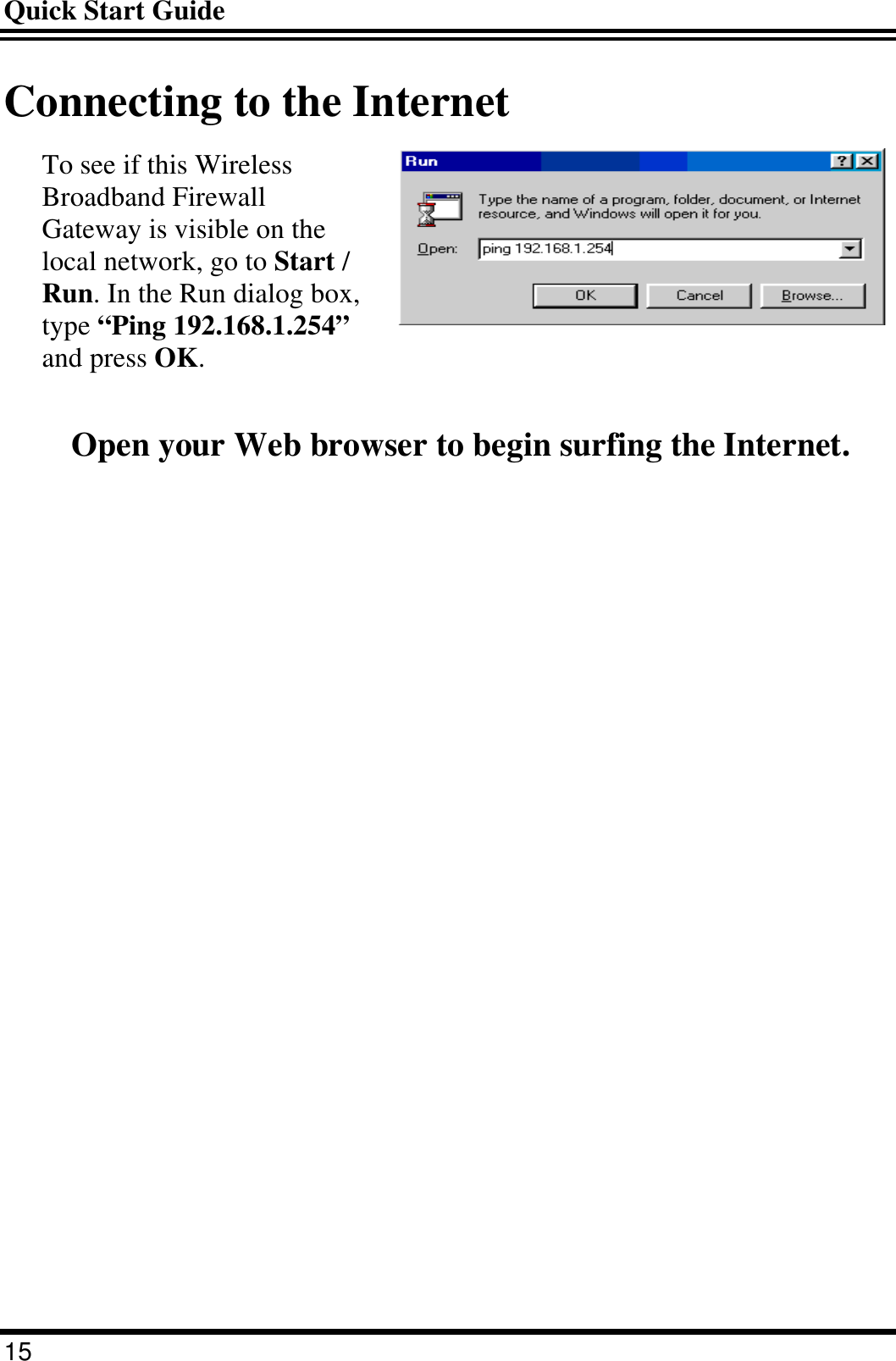 Quick Start Guide 15 Connecting to the Internet To see if this Wireless Broadband Firewall Gateway is visible on the local network, go to Start / Run. In the Run dialog box, type “Ping 192.168.1.254” and press OK.  Open your Web browser to begin surfing the Internet. 