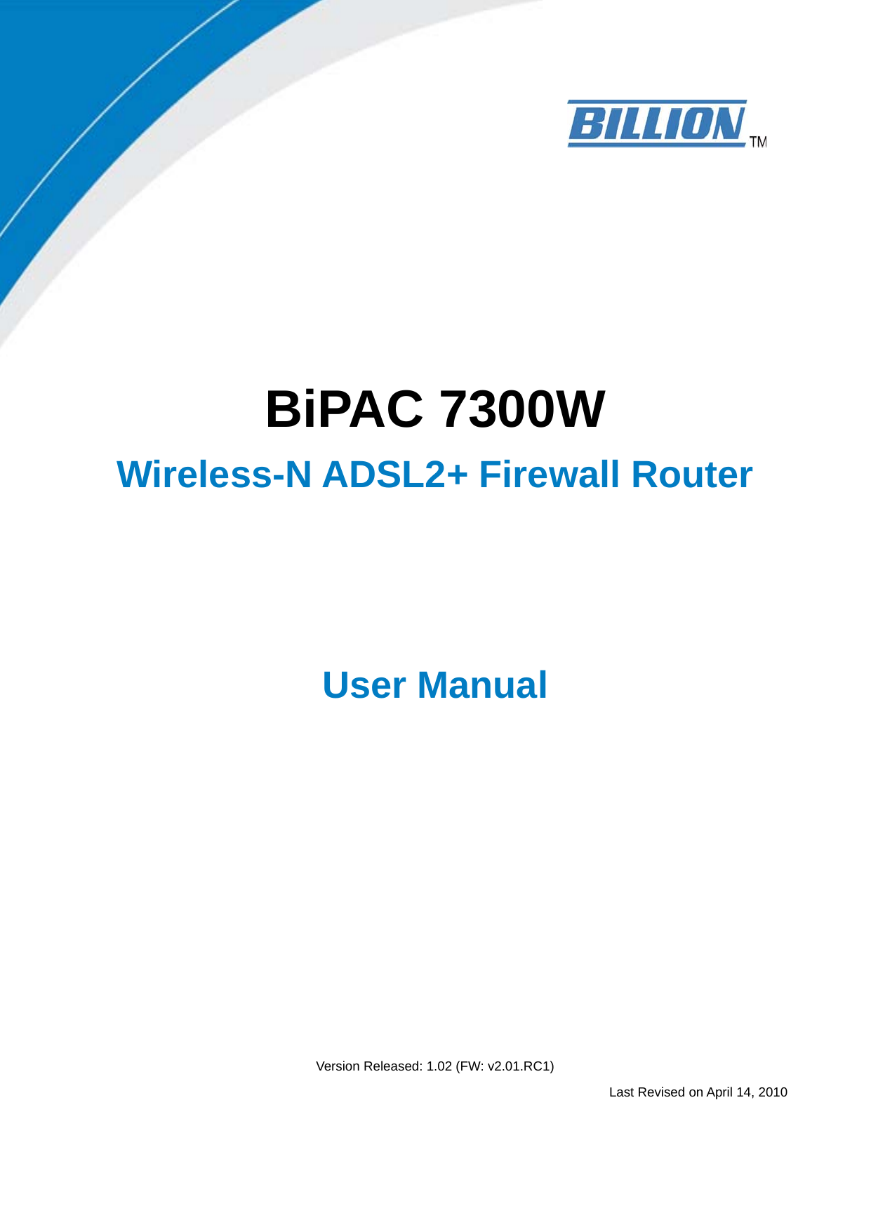       BiPAC 7300W Wireless-N ADSL2+ Firewall Router   User Manual              Version Released: 1.02 (FW: v2.01.RC1)                            Last Revised on April 14, 2010 