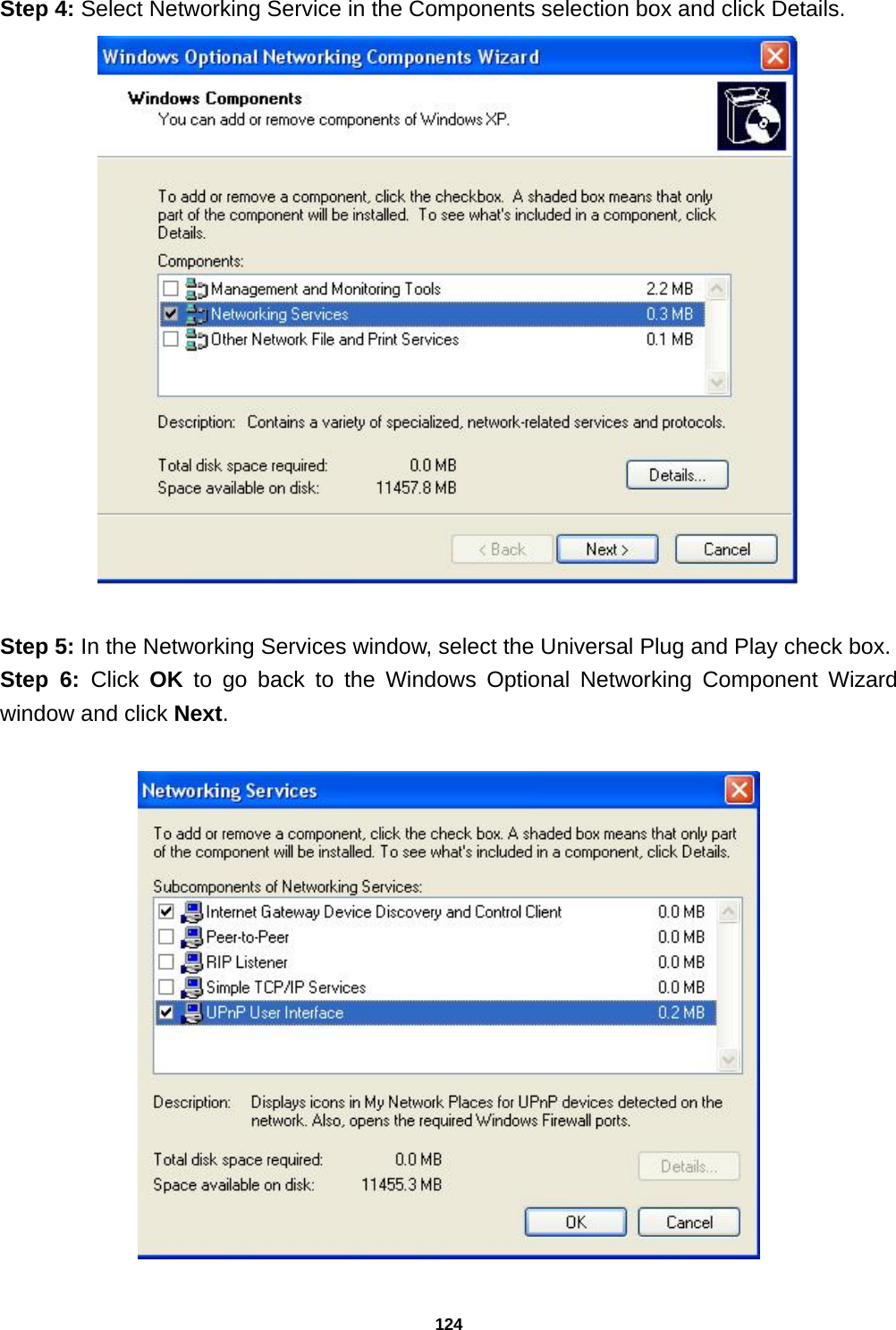 124 Step 4: Select Networking Service in the Components selection box and click Details.    Step 5: In the Networking Services window, select the Universal Plug and Play check box. Step 6: Click  OK to go back to the Windows Optional Networking Component Wizard window and click Next.    