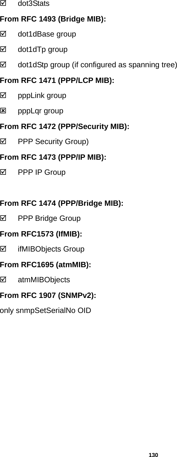 130 ; dot3Stats  From RFC 1493 (Bridge MIB): ; dot1dBase group ; dot1dTp group ;  dot1dStp group (if configured as spanning tree) From RFC 1471 (PPP/LCP MIB): ; pppLink group : pppLqr group From RFC 1472 (PPP/Security MIB): ;  PPP Security Group) From RFC 1473 (PPP/IP MIB): ;  PPP IP Group  From RFC 1474 (PPP/Bridge MIB): ;  PPP Bridge Group From RFC1573 (IfMIB): ; ifMIBObjects Group From RFC1695 (atmMIB): ; atmMIBObjects From RFC 1907 (SNMPv2): only snmpSetSerialNo OID   