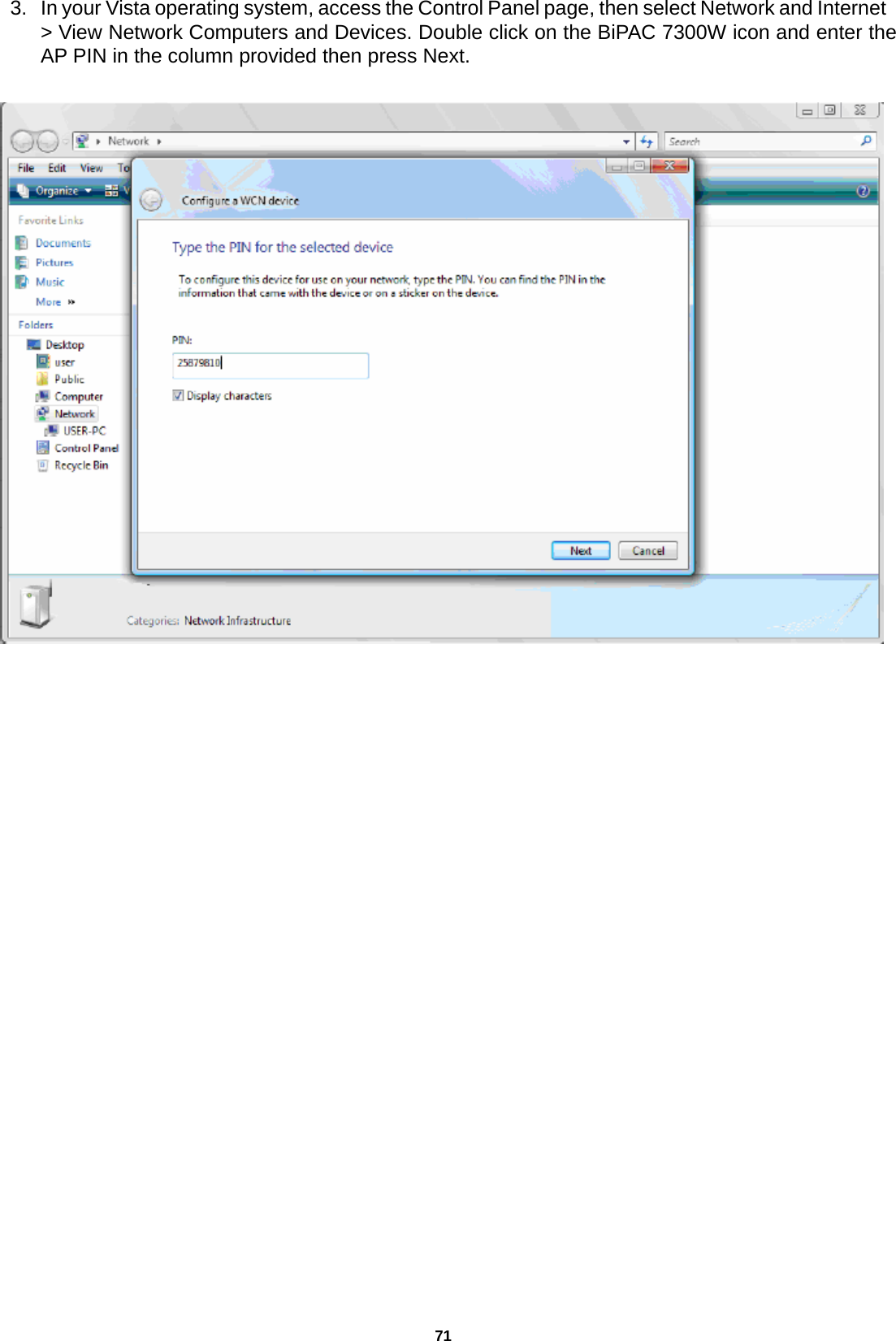 71 3.   In your Vista operating system, access the Control Panel page, then select Network and Internet &gt; View Network Computers and Devices. Double click on the BiPAC 7300W icon and enter the AP PIN in the column provided then press Next.    