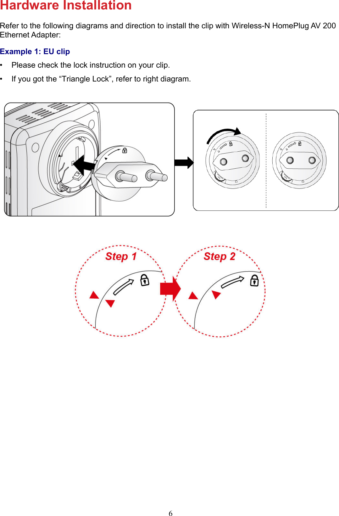6Hardware InstallationRefer to the following diagrams and direction to install the clip with Wireless-N HomePlug AV 200 Ethernet Adapter:Example 1: EU clipPlease check the lock instruction on your clip.• If you got the “Triangle Lock”, refer to right diagram.•  