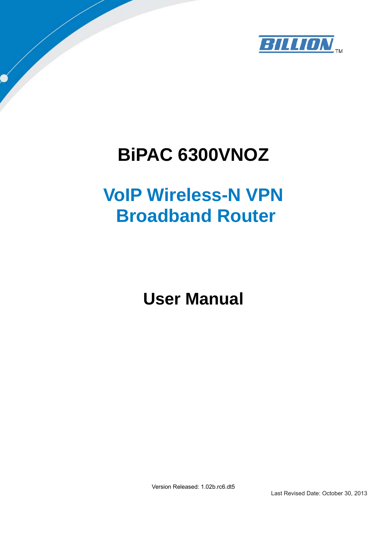     BiPAC 6300VNOZ  VoIP Wireless-N VPN  Broadband Router   User Manual                   Version Released: 1.02b.rc6.dt5 Last Revised Date: October 30, 2013 