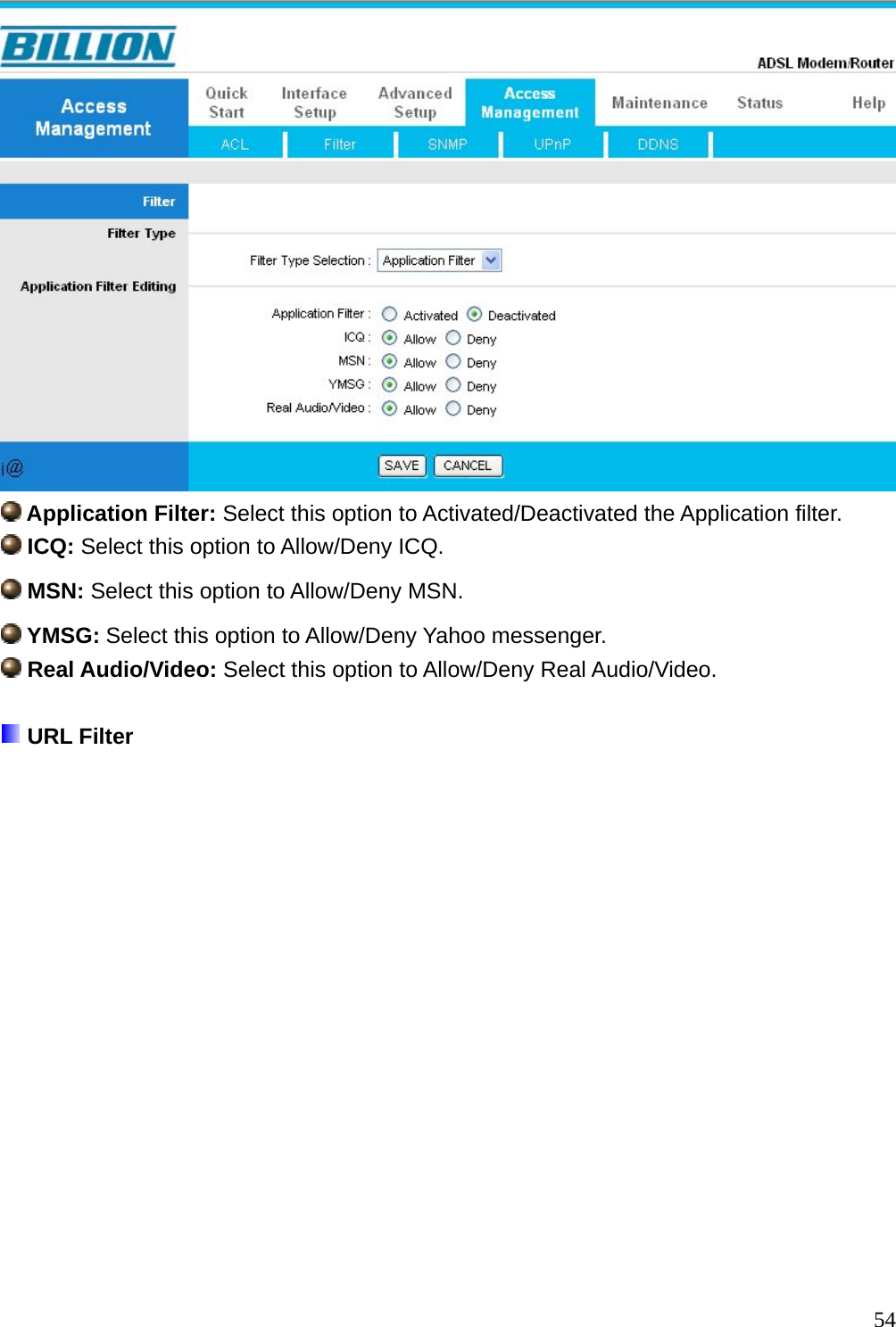   Application Filter: Select this option to Activated/Deactivated the Application filter.  ICQ: Select this option to Allow/Deny ICQ.  MSN: Select this option to Allow/Deny MSN.  YMSG: Select this option to Allow/Deny Yahoo messenger.  Real Audio/Video: Select this option to Allow/Deny Real Audio/Video.   URL Filter   54