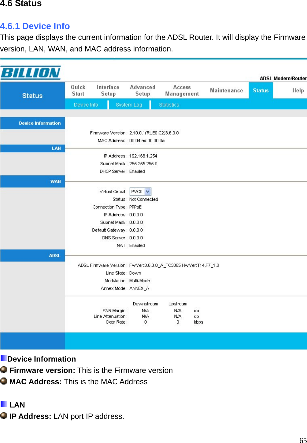 4.6 Status 4.6.1 Device Info This page displays the current information for the ADSL Router. It will display the Firmware version, LAN, WAN, and MAC address information.  Device Information  Firmware version: This is the Firmware version  MAC Address: This is the MAC Address   LAN  IP Address: LAN port IP address.  65