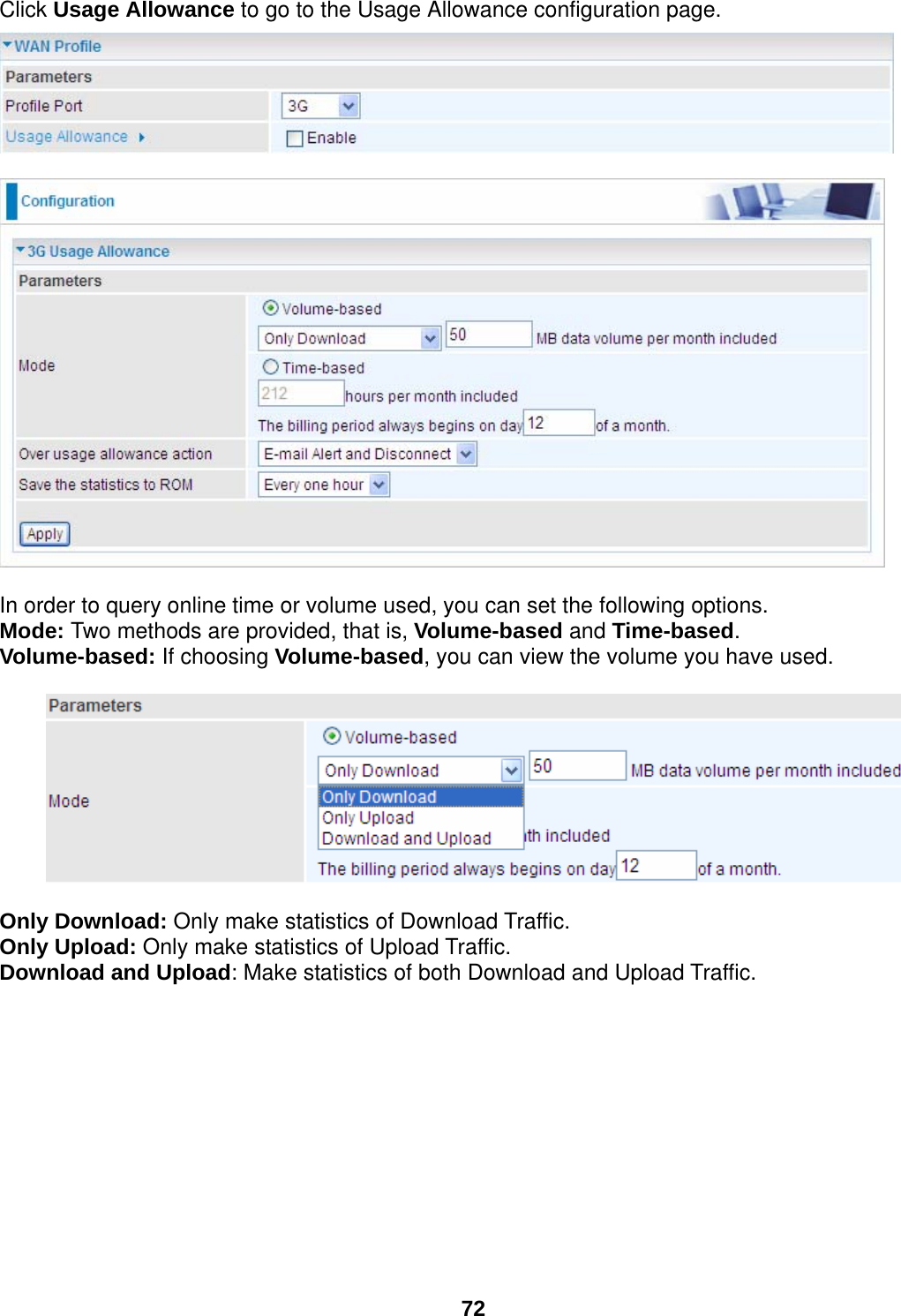  72 Click Usage Allowance to go to the Usage Allowance configuration page.      In order to query online time or volume used, you can set the following options.  Mode: Two methods are provided, that is, Volume-based and Time-based. Volume-based: If choosing Volume-based, you can view the volume you have used.    Only Download: Only make statistics of Download Traffic.  Only Upload: Only make statistics of Upload Traffic. Download and Upload: Make statistics of both Download and Upload Traffic.            