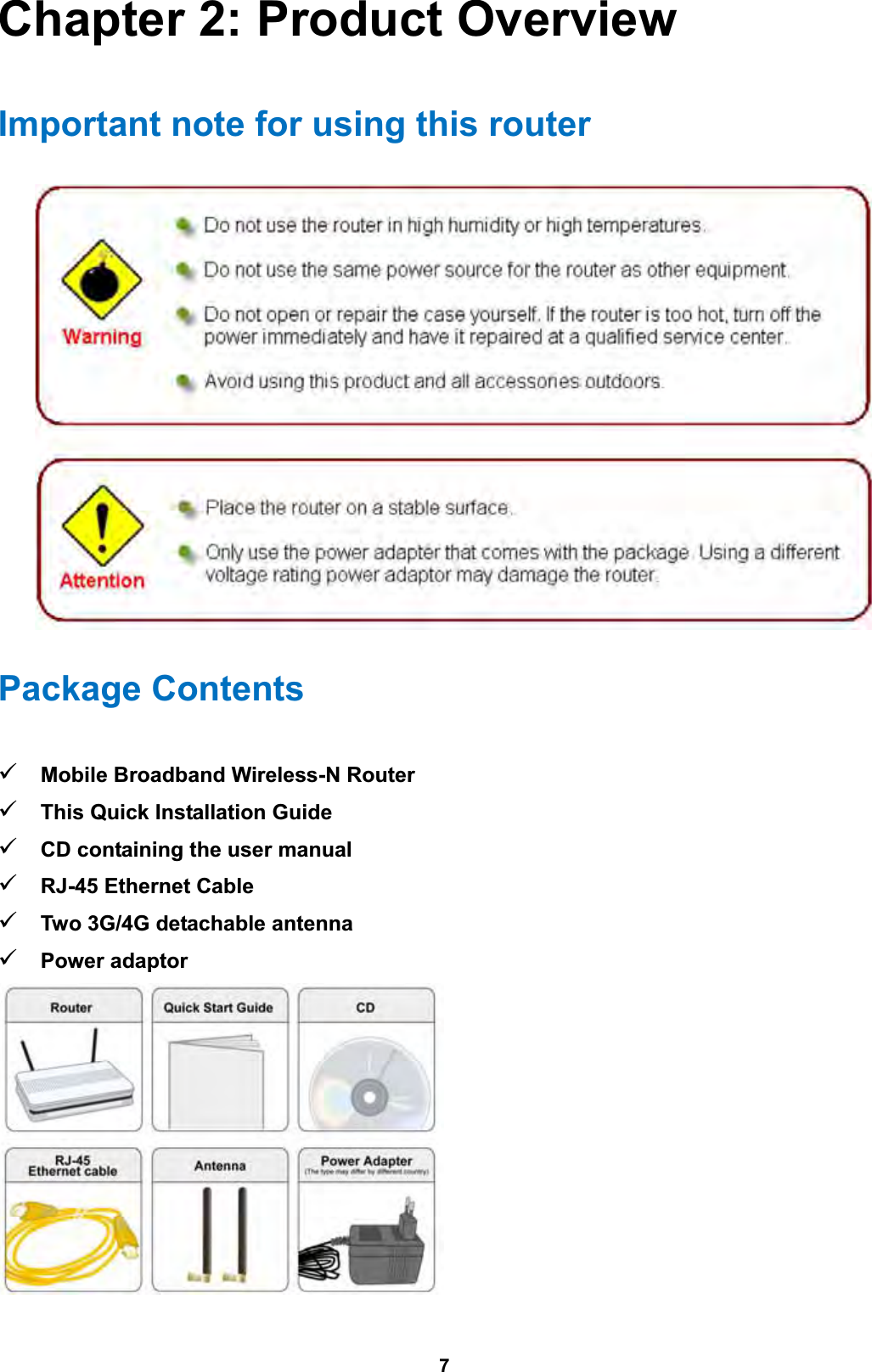  7 Chapter 2: Product Overview Important note for using this router   Package Contents  Mobile Broadband Wireless-N Router  This Quick Installation Guide  CD containing the user manual   RJ-45 Ethernet Cable  Two 3G/4G detachable antenna  Power adaptor   