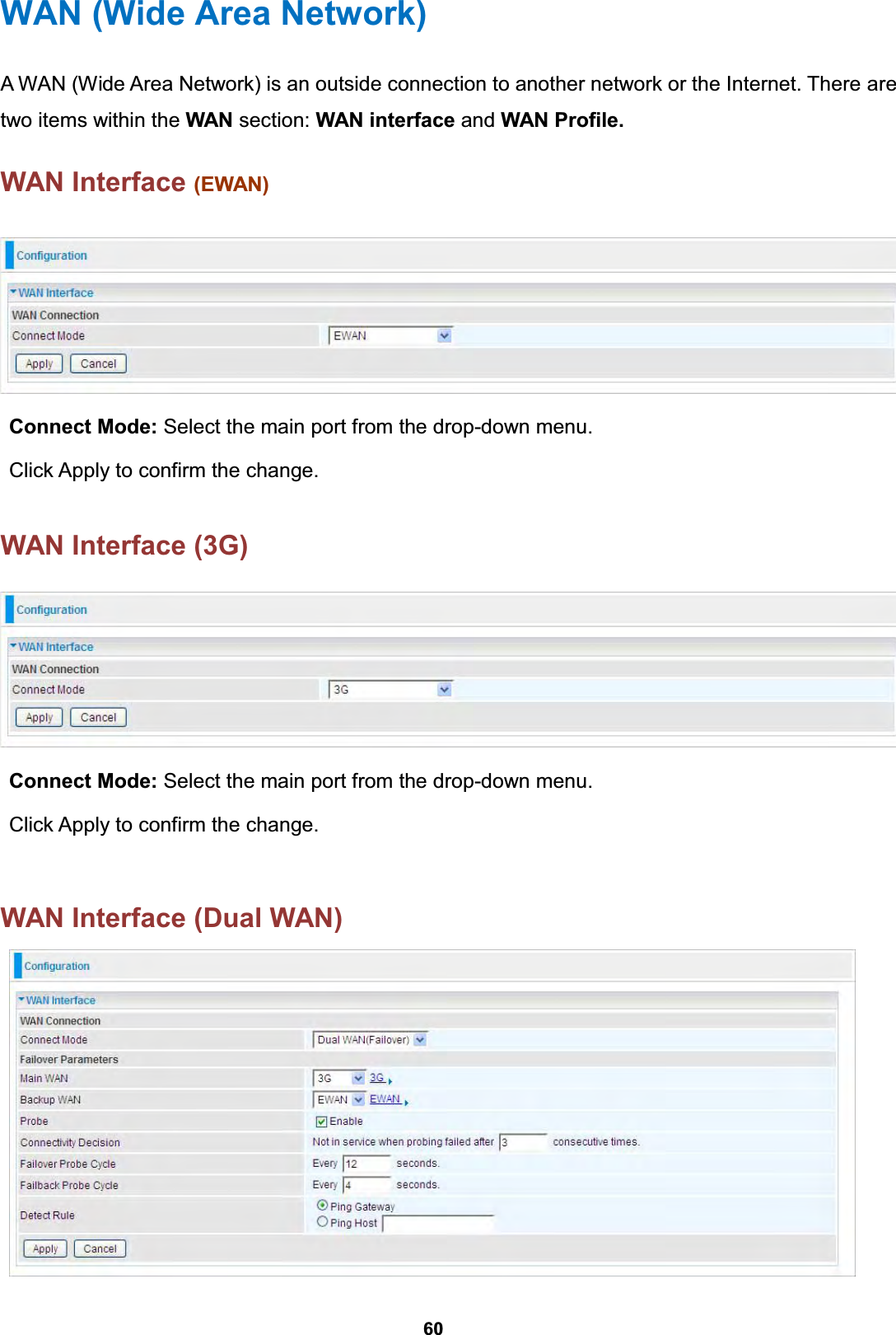  60 WAN (Wide Area Network) A WAN (Wide Area Network) is an outside connection to another network or the Internet. There are two items within the WAN section: WAN interface and WAN Profile.  WAN Interface (EWAN)    Connect Mode: Select the main port from the drop-down menu.  Click Apply to confirm the change.   WAN Interface (3G)    Connect Mode: Select the main port from the drop-down menu.  Click Apply to confirm the change.   WAN Interface (Dual WAN)   